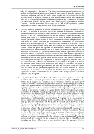 GB.316/INS/9/1


               collective était valide. La direction de KOGAS a commis des actes de répression contre le
               syndicat, conformément à la politique générale du gouvernement visant les syndicats des
               institutions publiques, après que les parties eurent négocié une convention collective. En
               novembre 2009, le syndicat a fait grève pour appuyer la conclusion d’une convention
               collective au moyen de négociations autonomes entre la direction et le syndicat. Toutefois,
               le gouvernement et la direction ont déposé contre dix dirigeants syndicaux des accusations
               d’entrave à l’activité économique, infraction prévue au Code pénal, le procureur requérant
               des peines pouvant aller jusqu’à douze mois d’emprisonnement.

        437. En ce qui concerne le syndicat du Service des pensions et de la solidarité sociale, affilié à
               la KPSU, la direction a également exercé des mesures de répression antisyndicale,
               conformément aux instructions du gouvernement pour le «renforcement» des institutions
               publiques et de leurs relations professionnelles. La direction a également proposé une
               révision à la baisse de la convention collective, de nature à entraver généralement les
               activités syndicales. La conclusion d’un accord semblait difficile mais les représentants des
               deux parties aux comités de travail, qui avaient l’entière responsabilité des négociations,
               ont conclu un accord de principe le 23 décembre 2009; toutefois, la direction l’a renié et
               proposé d’autres modifications encore plus défavorables aux travailleurs. La direction
               souhaite mettre en place un système de rémunération annuelle, arguant que le
               gouvernement avait donné des instructions en ce sens et que cela améliorerait la qualité des
               évaluations de rendement. Le syndicat ayant contesté ce nouveau régime de rémunération,
               la direction a résilié la convention collective conclue en mars 2010. Malgré l’opposition du
               syndicat au système de rémunération annuelle et aux autres tentatives de détérioration des
               conditions de travail, ainsi qu’aux autres mesures hostiles aux activités syndicales, la
               direction exige qu’il accepte tout simplement les nouvelles propositions, insistant sur le fait
               que ces mesures sont conformes aux instructions du gouvernement. Le syndicat ne pouvait
               que protester contre ces nouvelles propositions mais, lorsqu’il a déclenché une grève en
               juillet 2010, la direction et le gouvernement ont porté des accusations contre lui, comme
               dans les autres cas. Six permanents syndicaux ont été accusés d’entrave à l’activité
               économique, en violation du Code pénal. La direction refuse de participer à toute
               négociation et attend simplement que le syndicat cède, puisque aucune convention
               collective n’est en vigueur.

        438. Le Syndicat de l’Institut coréen du travail, affilié à la Fédération syndicale coréenne des
               travailleurs et des employés professionnels de la recherche publique (KUPRP), a été
               informé par la direction de l’annulation de la convention collective en février 2009.
               Comme on pouvait s’y attendre, cette démarche s’inscrivait dans la stratégie de destruction
               des relations professionnelles et d’élimination des syndicats, qui se poursuivait au nom de
               la politique gouvernementale de renforcement des institutions publiques. Le gouvernement
               a analysé les conventions collectives en vigueur dans les établissements publics, y compris
               les instituts de recherche financés publiquement, et a proposé un plan en vue de leur
               «amélioration», aux termes duquel divers aspects (éventail des activités syndicales, portée
               de l’adhésion syndicale, étendue des pouvoirs reconnus aux syndicats) devaient être
               «rationnalisés», conformément à ses instructions. A l’époque où le gouvernement a
               procédé à cette analyse, la tendance était à l’annulation des conventions collectives, de
               sorte que plusieurs conventions ont été résiliées à l’Institut coréen du travail et dans
               d’autres institutions publiques, ces mesures étant censées «rationnaliser les conventions
               collectives». Le Syndicat de l’Institut coréen du travail a fait grève lors de la résiliation de
               sa convention collective. Le directeur de l’institut a démissionné après 85 jours de grève et
               les employés ont repris le travail, sans que reprennent de véritables négociations. Au lieu
               de cela, la direction a exercé des pressions sur le syndicat, exigeant que ses dirigeants
               démissionnent, qu’il se désaffilie de la KCTU et accepte une convention collective
               conforme aux normes gouvernementales. En outre, après que le directeur de l’Institut eut
               démissionné, le gouvernement, qui était jusqu’alors le principal client de cet établissement,
               financé par des fonds publics et dont la tâche consiste à mener des recherches liées aux



GB316-INS_9-1_[2012-11-0030-01]-Web-Fr.docx                                                                109
 