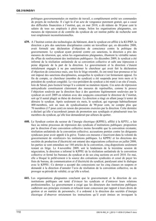 GB.316/INS/9/1


            politiques gouvernementales en matière de travail, a complètement arrêté ses commandes
            de projets de recherche. Il s’agit là d’un acte de vengeance purement gratuit, qui a causé
            des difficultés financières à l’institut, qui, en mai 2010, a dû réduire de 30 pour cent le
            salaire de tous ses employés à plein temps. Selon les organisations plaignantes, ces
            mesures de répression et de contrôle du syndicat de cet institut public de recherche sont
            tout simplement inconstitutionnelles.

      439. A l’Institut coréen des technologies du bâtiment, dont le syndicat est affilié à la KUPRP, la
            direction a pris des sanctions disciplinaires contre un travailleur qui, en décembre 2008,
            avait formulé une déclaration d’objection de conscience contre la politique du
            gouvernement. Le syndicat ayant protesté contre ces sanctions, la direction a pris des
            mesures de rétorsion, qui, selon les organisations plaignantes, illustrent la véritable nature
            du «Plan de renforcement des institutions publiques». En décembre 2009, le syndicat a été
            informé de la résiliation unilatérale de sa convention collective et subi une répression à
            peine déguisée de la part de la direction. Le gouvernement et la direction s’étaient
            initialement engagés à ne pas sanctionner le chercheur qui avait fait la déclaration
            d’objection de conscience mais, une fois le litige retombé, ils ont renié leur promesse et lui
            ont imposé des sanctions disciplinaires, auxquelles le syndicat s’est fermement opposé. En
            fin de compte, ce chercheur (membre du syndicat) a été suspendu pour trois mois et le
            président du syndicat congédié. Le vice-président du syndicat a été muté à un site d’essais,
            loin de Séoul, puis licencié lorsqu’il a contesté sa mutation injuste. Ces actes de répression
            antisyndicale constituaient clairement des mesures de représailles, comme le prouve
            l’objection soulevée par la direction face à des questions légitimement soulevées par le
            syndicat en avril 2009 en relation avec des soupçons concernant le directeur de l’institut,
            soit qu’il aurait plagié sa thèse de doctorat. La direction a réagi en allant jusqu’à tenter de
            détruire le syndicat. Après seulement six mois, le syndicat, qui regroupe habituellement
            400 membres, soit un taux de syndicalisation de 90 pour cent, ne compte plus que
            70 membres (17 pour cent) en raison des pressions exercées par la direction. Cette dernière
            a déclaré qu’elle n’accorderait jamais de promotion aux syndiqués et pénaliserait tous les
            membres du syndicat, qu’elle leur demanderait par ailleurs de quitter.

      440. Le Syndicat coréen du secteur de l’énergie électrique (KPPIU), affilié à la KPTU, a fait
            face au même processus de répression des syndicats d’institutions publiques: proposition
            par la direction d’une convention collective moins favorable que la convention existante;
            résiliation unilatérale de la convention collective; accusations portées contre les dirigeants
            syndicaux pour avoir appelé à la grève. Toutes ces mesures s’inscrivent dans la volonté du
            gouvernement de «renforcer» les institutions publiques. Le KPPIU et les directions des
            sociétés de production d’électricité ont entamé des négociations collectives en juillet 2008;
            les parties se sont entendues sur 144 articles de la convention, cinq dispositions seulement
            restant en litige. Le 4 novembre 2009, soit le lendemain de la treizième session de
            négociation, la direction a informé le KPPIU de la résiliation unilatérale de la convention
            collective et fermé les bureaux du syndicat et de ses cinq sections en avril 2010. En mai,
            elle a bloqué le prélèvement à la source des cotisations syndicales et cessé de payer les
            frais de bureau, de communication et d’électricité du syndicat, paralysant ainsi le dialogue
            avec le KPPIU. Ce dernier a accepté des concessions sur les cinq clauses en suspens et
            demandé à la direction d’annuler l’avis de résiliation de la convention collective, ou de
            proroger sa période de validité, ce qu’elle a refusé.

      441. Les organisations plaignantes concluent que le gouvernement et la direction de ces
            institutions publiques ont tenté d’évincer les syndicats et d’entraver leurs relations
            professionnelles. Le gouvernement a exigé que les directeurs des institutions publiques
            «adhèrent aux principes existants et refusent toute concession par rapport à leurs droits de
            gestion et en matière de personnel»; il a ordonné à la direction des sociétés d’énergie
            électrique d’observer strictement les instructions qu’il avait émises en invoquant la




110                                                                   GB316-INS_9-1_[2012-11-0030-01]-Web-Fr.docx
 