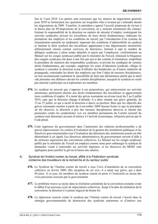 GB.316/INS/9/1


               lieu le 3 juin 2010. Les parties sont convenues que les séances de négociation générale
               pour 2010 se limiteraient aux questions sur lesquelles elles n’avaient pu s’entendre durant
               les négociations de 2009. Toutefois, le président a ignoré l’accord, proposant de réviser à
               la baisse plus de 90 dispositions de la convention, en y insérant notamment des clauses:
               limitant la responsabilité de la direction en matière de sécurité d’emploi; restreignant les
               activités syndicales; privant les travailleurs de leurs droits fondamentaux; réduisant les
               prestations des employés et les conditions de travail, par l’introduction d’un système de
               rémunération annuelle au rendement; imposant des conditions d’admissibilité au syndicat
               et limitant le droit syndical des travailleurs appartenant à des départements ministériels
               arbitrairement classés comme «services de direction»; limitant à sept le nombre de
               délégués syndicaux à plein temps détachés et payés par l’employeur, conformément au
               Manuel sur les congés syndicaux publié par le ministère du Travail; réduisant la fréquence
               des congrès syndicaux (de deux à une fois par an) et des comités d’orientation; simplifiant
               la procédure de mutation des responsables syndicaux; et privant les syndiqués de certains
               droits fondamentaux, par exemple: supprimer les cours d’éducation syndicale, obliger le
               syndicat à consulter la direction avant d’afficher des banderoles ou d’autres matériels de
               propagande, restreindre les droits des employés qui font l’objet de mesures disciplinaires,
               en leur reconnaissant seulement la «possibilité de faire une déclaration» plutôt que le droit
               «de présenter une défense» devant les comités disciplinaires, auxquels le syndicat ne serait
               pas autorisé à participer ou à représenter ses membres.

        474. Le syndicat ne pouvait que s’opposer à ces propositions, qui entraveraient ses activités
               autonomes, porteraient atteinte aux droits fondamentaux des travailleurs et aggraveraient
               leurs conditions d’emploi. Il a mené des grèves tournantes au niveau local du 5 au 9 juillet
               2010, sans que la direction change d’attitude; il a donc entamé une grève générale, du
               15 au 27 juillet, ce qui a incité la direction à durcir sa position. Bien que les objectifs des
               grèves tournantes menées à partir du 6 novembre 2009 fussent licites et que la procédure
               ait été observée, la direction a pris des mesures disciplinaires abusives et intenté des
               poursuites contre les syndicalistes. Les six membres permanents du Comité exécutif du
               syndicat sont désormais accusés d’entrave à l’activité économique, infraction prévue par le
               Code pénal.

        475. Cette ingérence du gouvernement dans l’autonomie des relations professionnelles a de
               graves répercussions; les critères d’évaluation de la gestion des institutions publiques et les
               directives gouvernementales (sur l’évaluation des directeurs des institutions) jouent un rôle
               déterminant à cet égard. Les directives administratives du gouvernement servent d’alibi à
               de sérieuses régressions des conventions collectives. Le Manuel sur les congés syndicaux
               publié par le ministère du Travail est employé comme arme pour submerger le syndicat de
               demandes visant à restreindre ses activités légitimes, et les directives du MOSF sont
               appliquées pour justifier le gel ou la baisse des salaires.

4)       Syndicat de l’Institut coréen du travail, affilié à la Fédération syndicale
         coréenne des travailleurs de la recherche et du secteur public

        476. Le Syndicat de l’Institut coréen du travail a reçu l’avis d’annulation de sa convention
               collective en février 2009. Dès réception de cet avis, il a mené une grève, qui a duré
               85 jours. A ce jour, les membres du syndicat restent en proie à l’insécurité en raison des
               vives pressions exercées par le gouvernement.

        477. Le problème trouve sa racine dans la résiliation unilatérale de la convention existante avant
               le début d’un nouveau cycle de négociations collectives. Jusqu’à la date de résiliation de la
               convention, la direction n’a jamais négocié de bonne foi.

        478. La répression exercée contre le syndicat par l’Institut coréen du travail s’inscrit dans la
               stratégie gouvernementale de destruction des syndicats autonomes et d’entrave aux



GB316-INS_9-1_[2012-11-0030-01]-Web-Fr.docx                                                               119
 