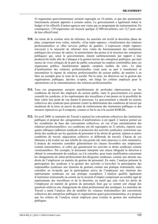 GB.316/INS/9/1


               41 organismes gouvernementaux seraient regroupés en 16 entités, et que des ajustements
               fonctionnels seraient apportés à certains autres. Le gouvernement a également réduit le
               budget et les effectifs d’autres agences non visées par ce programme de restructuration. En
               conséquence, 129 organismes ont licencié quelque 22 000 travailleurs, soit 12,7 pour cent
               de leur effectif total.

        510. Au terme de la sixième série de réformes, les autorités ont révélé la deuxième phase du
               plan, comportant trois volets, intitulés: «Une triple rupture», «Amélioration des relations
               professionnelles» et «Des services publics de qualité». L’expression «triple rupture»
               renvoyait à la nécessité de réformer trois volets du fonctionnement des institutions
               publiques (les niveaux de salaire, la nomenclature des postes et la structure des entreprises
               publiques) qui, selon le gouvernement, étaient surdimensionnés par rapport à leur
               productivité réelle afin de s’attaquer à la gestion laxiste des entreprises publiques, qui était
               source de vives critiques de la part du public concernant les emplois confortables dans ces
               organismes publics, familièrement appelés «emplois tombés du ciel». Le plan
               d’amélioration des relations professionnelles visait pour sa part à transformer et
               rationnaliser le régime de relations professionnelles du secteur public, de manière à en
               faire un exemple pour le reste de la société. Par la suite, les directives sur la gestion des
               organisations publiques, décrites ci-après, ont élargi les critères employés pour la
               «promotion» ou la «rationalisation» des relations professionnelles.

        511. Tous ces programmes auraient manifestement de profondes répercussions sur les
               conditions de travail des employés du secteur public, mais le gouvernement n’a jamais
               consulté les syndicats, et les représentants des travailleurs n’ont jamais eu la possibilité de
               faire valoir leur point de vue durant le processus. Le gouvernement a interdit les actions
               collectives des syndicats pour protester contre la détérioration des conditions de travail qui
               résulterait de la mise en œuvre du plan de renforcement des institutions publiques et des
               mesures répressives qu’il comporte, comme ce fut le cas à la société KORAIL.

        512. En avril 2009, le ministère du Travail a analysé les conventions collectives des institutions
               publiques et proposé des «programmes d’amélioration» à cet égard. L’analyse portait sur
               les «conditions de base des conventions collectives, en vue d’une rationalisation des
               relations professionnelles»; ces conditions ont été regroupées en 21 articles, répartis sous
               quatre rubriques (adhésion syndicale et protection des activités syndicales; restrictions aux
               droits des syndicats sur les questions de personnel et les droits de gestion; salaires et autres
               conditions de travail; négociation collective et différends du travail). Chacun de ces
               éléments a été évalué sur une échelle de cinq points (de «très mauvais» à «très rationnel»).
               L’analyse du ministère considère généralement les clauses favorables aux employeurs
               comme «rationnelles», et celles qui garantissent les activités et droits syndicaux comme
               «irrationnelles». Par exemple, le document interprète une clause obligeant la direction à
               obtenir le consentement du syndicat, ou à le consulter, pour toute modification concernant
               les changements de statut professionnel des dirigeants syndicaux, comme une atteinte aux
               droits de l’employeur en matière de gestion du personnel. En outre, l’analyse présente la
               participation des syndicats à la gestion des activités (c’est-à-dire la participation des
               responsables syndicaux aux réunions de gestion) comme une pratique irrationnelle, mais
               considère en revanche que la participation active de l’employeur aux réunions des
               représentants syndicaux est une pratique exemplaire. L’analyse qualifie également
               d’institution irrationnelle un comité sur la sécurité d’emploi comprenant un nombre égal de
               représentants des travailleurs et de la direction, au motif que cela viole les droits de
               l’employeur en matière de gestion du personnel, bien que ce comité soit chargé des
               questions relatives aux changements de statut professionnel des syndiqués. Le ministère du
               Travail a mené l’analyse afin de modifier les «clauses irrationnelles» des conventions
               collectives des entreprises publiques et organisations quasi gouvernementales, et a proposé
               que les critères de l’analyse soient employés pour évaluer la gestion des institutions
               publiques.



GB316-INS_9-1_[2012-11-0030-01]-Web-Fr.docx                                                                125
 