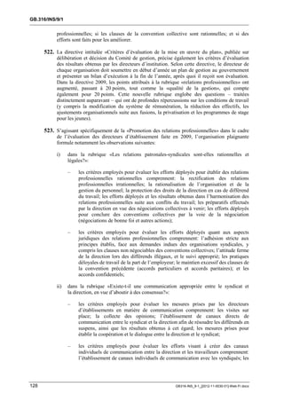 GB.316/INS/9/1


           professionnelles; si les clauses de la convention collective sont rationnelles; et si des
           efforts sont faits pour les améliorer.

      522. La directive intitulée «Critères d’évaluation de la mise en œuvre du plan», publiée sur
           délibération et décision du Comité de gestion, précise également les critères d’évaluation
           des résultats obtenus par les directeurs d’institution. Selon cette directive, le directeur de
           chaque organisation doit soumettre en début d’année un plan de gestion au gouvernement
           et présenter un bilan d’exécution à la fin de l’année, après quoi il reçoit son évaluation.
           Dans la directive 2009, les points attribués à la rubrique «relations professionnelles» ont
           augmenté, passant à 20 points, tout comme la «qualité de la gestion», qui compte
           également pour 20 points. Cette nouvelle rubrique englobe des questions – traitées
           distinctement auparavant – qui ont de profondes répercussions sur les conditions de travail
           (y compris la modification du système de rémunération, la réduction des effectifs, les
           ajustements organisationnels suite aux fusions, la privatisation et les programmes de stage
           pour les jeunes).

      523. S’agissant spécifiquement de la «Promotion des relations professionnelles» dans le cadre
           de l’évaluation des directeurs d’établissement faite en 2009, l’organisation plaignante
           formule notamment les observations suivantes:

           i)    dans la rubrique «Les relations patronales-syndicales sont-elles rationnelles et
                 légales?»:

                 –   les critères employés pour évaluer les efforts déployés pour établir des relations
                     professionnelles rationnelles comprennent: la rectification des relations
                     professionnelles irrationnelles; la rationalisation de l’organisation et de la
                     gestion du personnel; la protection des droits de la direction en cas de différend
                     du travail; les efforts déployés et les résultats obtenus dans l’harmonisation des
                     relations professionnelles suite aux conflits du travail; les préparatifs effectués
                     par la direction en vue des négociations collectives à venir; les efforts déployés
                     pour conclure des conventions collectives par la voie de la négociation
                     (négociations de bonne foi et autres actions);

                 –   les critères employés pour évaluer les efforts déployés quant aux aspects
                     juridiques des relations professionnelles comprennent: l’adhésion stricte aux
                     principes établis, face aux demandes indues des organisations syndicales, y
                     compris les clauses non négociables des conventions collectives; l’attitude ferme
                     de la direction lors des différends illégaux, et le suivi approprié; les pratiques
                     déloyales de travail de la part de l’employeur; le maintien excessif des clauses de
                     la convention précédente (accords particuliers et accords paritaires); et les
                     accords confidentiels;

           ii)   dans la rubrique «Existe-t-il une communication appropriée entre le syndicat et
                 la direction, en vue d’aboutir à des consensus?»:

                 –   les critères employés pour évaluer les mesures prises par les directeurs
                     d’établissements en matière de communication comprennent: les visites sur
                     place; la collecte des opinions; l’établissement de canaux directs de
                     communication entre le syndicat et la direction afin de résoudre les différends en
                     suspens, ainsi que les résultats obtenus à cet égard; les mesures prises pour
                     établir la coopération et le dialogue entre la direction et le syndicat;

                 –   les critères employés pour évaluer les efforts visant à créer des canaux
                     individuels de communication entre la direction et les travailleurs comprennent:
                     l’établissement de canaux individuels de communication avec les syndiqués; les




128                                                                  GB316-INS_9-1_[2012-11-0030-01]-Web-Fr.docx
 