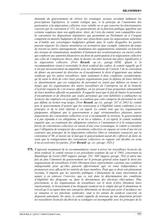 GB.316/INS/9/1


               demande du gouvernement de réviser les avantages sociaux excédant indûment les
               prescriptions législatives, le comité souligne que, si le principe de l’autonomie des
               partenaires à la négociation collective reste valable en ce qui concerne les fonctionnaires
               couverts par la convention no 151, les particularités de la fonction publique appellent une
               certaine souplesse dans son application. Ainsi, de l’avis du comité, sont compatibles avec
               la convention les dispositions législatives qui permettent au Parlement ou à l’organe
               compétent en matière budgétaire de fixer une «fourchette» pour les négociations salariales
               ou d’établir une «enveloppe» budgétaire globale dans le cadre desquelles les parties
               peuvent négocier les clauses monétaires ou normatives (par exemple, réduction du temps
               de travail ou autres aménagements, modulation des augmentations salariales en fonction
               des niveaux de rémunération, modalités d’étalement des revalorisations), ou encore celles
               qui confèrent aux autorités financières un droit de participation à la négociation collective
               aux côtés de l’employeur direct, dans la mesure où elles laissent une place significative à
               la négociation collective. [Voir Recueil, op. cit., paragr. 1038]. Quant à la
               recommandation visant à restreindre le droit syndical des cadres, le comité rappelle qu’il
               n’est pas nécessairement incompatible avec les dispositions de l’article 2 de la convention
               de dénier au personnel de direction ou d’encadrement le droit d’appartenir aux mêmes
               syndicats que les autres travailleurs, mais seulement à deux conditions: premièrement,
               qu’ils aient le droit de créer leurs propres organisations pour la défense de leurs intérêts
               et, deuxièmement, que ces catégories de personnel ne soient pas définies en termes si
               larges que les organisations des autres travailleurs de l’entreprise ou de la branche
               d’activité risquent de s’en trouver affaiblies, en les privant d’une proportion substantielle
               de leurs membres effectifs ou potentiels. Il rappelle aussi que le fait de limiter le personnel
               d’encadrement et de direction aux seules personnes qui sont habilitées à embaucher ou
               licencier des employés est acceptable, à condition que cette catégorie de personnel ne soit
               pas définie en termes trop larges. [Voir Recueil, op. cit., paragr. 247 et 249.] Le comité
               prie le gouvernement d’assurer que les restrictions à l’éligibilité soient conformes à ces
               principes et de le tenir informé à cet égard. Le comité note que les organisations
               plaignantes allèguent que le gouvernement a jugé «irrationnelles» plusieurs autres
               dispositions des conventions collectives et en a recommandé la révision; le gouvernement
               n’a pas répondu à ces allégations, ni ne les a réfutées. A cet égard, le comité souhaite
               rappeler que, en examinant des allégations relatives à l’annulation et à la renégociation
               forcée de conventions collectives en raison d’une crise économique, le comité a considéré
               que l’obligation de renégocier des conventions collectives en vigueur en vertu d’une loi est
               contraire aux principes de la négociation collective libre et volontaire consacrés par la
               convention no 98, et insisté sur le fait que le gouvernement aurait dû s’efforcer de faire en
               sorte que la renégociation des conventions collectives en vigueur soit décidée en vertu
               d’un accord entre les parties. [Voir Recueil, op. cit., paragr. 1021.]

        575. S’agissant notamment de la recommandation visant à priver les travailleurs licenciés du
               droit syndical, le comité renvoie à ses précédents examens du cas no 1865, concernant la
               République de Corée [304e rapport, paragr. 251; 346e rapport, paragr. 761] et attire une
               fois de plus l’attention du gouvernement sur le principe général selon lequel le droit des
               organisations de travailleurs d’élire librement leurs représentants constitue une condition
               indispensable pour qu’elles puissent effectivement agir en toute indépendance et
               promouvoir avec efficacité les intérêts de leurs membres. Pour que ce droit soit pleinement
               reconnu, il importe que les autorités publiques s’abstiennent de toute intervention de
               nature à en entraver l’exercice, que ce soit dans la détermination des conditions
               d’éligibilité des dirigeants ou dans le déroulement des élections elles-mêmes. Plus
               précisément, si les organisations de travailleurs ont le droit d’élire librement leurs
               représentants, le licenciement d’un dirigeant syndical ou le simple fait qu’il abandonne le
               travail qu’il occupait dans une entreprise déterminée ne devrait pas avoir d’incidence sur
               sa situation et ses fonctions syndicales, sauf si les statuts du syndicat concerné en
               disposent autrement. En outre, le comité rappelle de nouveau qu’une disposition privant
               les travailleurs licenciés du droit de se syndiquer est incompatible avec les principes de la



GB316-INS_9-1_[2012-11-0030-01]-Web-Fr.docx                                                               151
 
