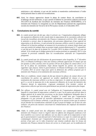 GB.316/INS/9/1


               antérieures a été ordonnée, et qui ont été insérées et numérotées conformément à l’ordre
               initial présenté dans le cahier de revendications.

        661. Ainsi, les clauses approuvées durant la phase de contact direct, de conciliation et
               d’arbitrage ont été renforcées, ce qui a permis d’élaborer la convention collective de travail
               2012-2014 du Syndicat des travailleurs du ministère des Finances (SITRAMHA), et le
               ministère des Finances l’a enregistrée au sein du Département national des organisations
               sociales du ministère du Travail et de la Prévoyance sociale, le 22 décembre 2011.

C.       Conclusions du comité

        662. Le comité prend note du fait que, dans le présent cas, l’organisation plaignante allègue
               des manœuvres dilatoires et des retards dans la négociation de la convention collective de
               travail des travailleurs du ministère des Finances commencée en février 2011, du fait que
               le ministère a envoyé, dans la négociation, des personnes dépourvues d’une capacité de
               négociation et de décision, n’a pas présenté de nouveaux arbitres censés le représenter au
               tribunal de la fonction publique au moment de la prestation de serment (étant donné que
               ceux qui avaient été nommés dans un premier temps avaient démissionné le 27 septembre),
               ce qui fait qu’à la date de la plainte (le 5 octobre 2011) la phase d’arbitrage n’a pas pu
               aboutir. Il en résulte que le budget général de la nation présenté en septembre 2011 n’a pu
               contenir la provision souhaitée dans les revendications salariales de l’organisation
               plaignante.

        663. Le comité prend note des déclarations du gouvernement selon lesquelles, le 1er décembre
               2011, le tribunal d’arbitrage a émis une sentence arbitrale approuvant 35 clauses qui ont
               été ajoutées à celles conclues entre les parties (28 lors de la phase de contact direct, et 22
               lors de la phase de conciliation, étape durant laquelle les parties ont convenu de
               supprimer sept clauses). Selon le gouvernement, le tribunal d’arbitrage a été constitué le
               17 octobre 2011 (à savoir vingt jours après la démission des arbitres proposés par le
               ministère des Finances et la nomination des nouveaux arbitres).

        664. Dans ces conditions, tenant compte du fait que durant les phases de contact direct et de
               conciliation les parties ont approuvé un nombre significatif de clauses et que la
               nomination des nouveaux arbitres a eu lieu en vingt jours, le comité ne peut pas conclure
               qu’il y a eu de la mauvaise foi et des manœuvres dilatoires de la part du ministère des
               Finances durant la négociation, s’agissant notamment d’un premier contrat de
               négociation collective qui nécessite généralement une période de négociation plus longue.

        665. Par ailleurs, le comité prend note de l’allégation de l’organisation plaignante selon
               laquelle le retard dans la négociation a abouti à ce que l’on ne puisse pas prévoir dans le
               budget général de la nation des provisions ou des postes budgétaires demandés dans le
               cahier de revendications du syndicat. Toutefois, le comité note que l’organisation
               plaignante n’a pas présenté de nouvelles informations concernant le contenu ou les
               conséquences de la sentence arbitrale, ce qui fait qu’on ne saurait exclure que la sentence
               ait pu aborder les revendications salariales ni que le projet de budget, sur la base de cette
               sentence, ait prévu des mesures concernant les rémunérations des employés du ministère
               des Finances.

        666. Enfin, le comité prend note des allégations relatives aux communiqués internes du
               ministère des Finances visant à s’ingérer dans les affaires des dirigeants syndicaux et de
               leurs membres ou à exercer une influence sur eux dans le cadre de la négociation et note
               que le gouvernement n’a pas fait parvenir d’observations à ce sujet. Le comité note que les
               communiqués (transmis par l’organisation plaignante dans les annexes à sa plainte)
               portent, d’une part, sur le refus d’autoriser une réunion syndicale dans les locaux du
               ministère des Finances durant les heures de service et, d’autre part, sur la notification de



GB316-INS_9-1_[2012-11-0030-01]-Web-Fr.docx                                                              173
 