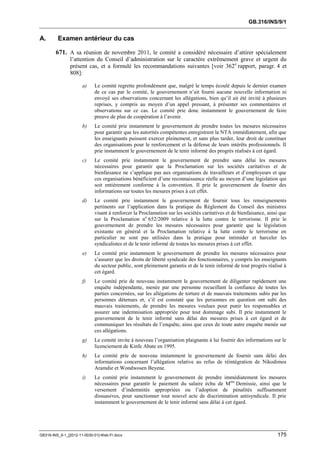 GB.316/INS/9/1


A.       Examen antérieur du cas

        671. A sa réunion de novembre 2011, le comité a considéré nécessaire d’attirer spécialement
               l’attention du Conseil d’administration sur le caractère extrêmement grave et urgent du
               présent cas, et a formulé les recommandations suivantes [voir 362e rapport, paragr. 4 et
               808]:

                      a)    Le comité regrette profondément que, malgré le temps écoulé depuis le dernier examen
                            de ce cas par le comité, le gouvernement n’ait fourni aucune nouvelle information ni
                            envoyé ses observations concernant les allégations, bien qu’il ait été invité à plusieurs
                            reprises, y compris au moyen d’un appel pressant, à présenter ses commentaires et
                            observations sur ce cas. Le comité prie donc instamment le gouvernement de faire
                            preuve de plus de coopération à l’avenir.
                      b)    Le comité prie instamment le gouvernement de prendre toutes les mesures nécessaires
                            pour garantir que les autorités compétentes enregistrent la NTA immédiatement, afin que
                            les enseignants puissent exercer pleinement, et sans plus tarder, leur droit de constituer
                            des organisations pour le renforcement et la défense de leurs intérêts professionnels. Il
                            prie instamment le gouvernement de le tenir informé des progrès réalisés à cet égard.
                      c)    Le comité prie instamment le gouvernement de prendre sans délai les mesures
                            nécessaires pour garantir que la Proclamation sur les sociétés caritatives et de
                            bienfaisance ne s’applique pas aux organisations de travailleurs et d’employeurs et que
                            ces organisations bénéficient d’une reconnaissance réelle au moyen d’une législation qui
                            soit entièrement conforme à la convention. Il prie le gouvernement de fournir des
                            informations sur toutes les mesures prises à cet effet.
                      d)    Le comité prie instamment le gouvernement de fournir tous les renseignements
                            pertinents sur l’application dans la pratique du Règlement du Conseil des ministres
                            visant à renforcer la Proclamation sur les sociétés caritatives et de bienfaisance, ainsi que
                            sur la Proclamation no 652/2009 relative à la lutte contre le terrorisme. Il prie le
                            gouvernement de prendre les mesures nécessaires pour garantir que la législation
                            existante en général et la Proclamation relative à la lutte contre le terrorisme en
                            particulier ne sont pas utilisées dans la pratique pour intimider et harceler les
                            syndicalistes et de le tenir informé de toutes les mesures prises à cet effet.
                      e)    Le comité prie instamment le gouvernement de prendre les mesures nécessaires pour
                            s’assurer que les droits de liberté syndicale des fonctionnaires, y compris les enseignants
                            du secteur public, sont pleinement garantis et de le tenir informé de tout progrès réalisé à
                            cet égard.
                      f)    Le comité prie de nouveau instamment le gouvernement de diligenter rapidement une
                            enquête indépendante, menée par une personne recueillant la confiance de toutes les
                            parties concernées, sur les allégations de torture et de mauvais traitements subis par les
                            personnes détenues et, s’il est constaté que les personnes en question ont subi des
                            mauvais traitements, de prendre les mesures voulues pour punir les responsables et
                            assurer une indemnisation appropriée pour tout dommage subi. Il prie instamment le
                            gouvernement de le tenir informé sans délai des mesures prises à cet égard et de
                            communiquer les résultats de l’enquête, ainsi que ceux de toute autre enquête menée sur
                            ces allégations.
                      g)    Le comité invite à nouveau l’organisation plaignante à lui fournir des informations sur le
                            licenciement de Kinfe Abate en 1995.
                      h)    Le comité prie de nouveau instamment le gouvernement de fournir sans délai des
                            informations concernant l’allégation relative au refus de réintégration de Nikodimos
                            Aramdie et Wondwosen Beyene.
                      i)    Le comité prie instamment le gouvernement de prendre immédiatement les mesures
                            nécessaires pour garantir le paiement du salaire échu de Mme Demissie, ainsi que le
                            versement d’indemnités appropriées ou l’adoption de pénalités suffisamment
                            dissuasives, pour sanctionner tout nouvel acte de discrimination antisyndicale. Il prie
                            instamment le gouvernement de le tenir informé sans délai à cet égard.




GB316-INS_9-1_[2012-11-0030-01]-Web-Fr.docx                                                                         175
 