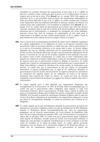 GB.316/INS/9/1


           travailleurs de constituer librement des organisations de leur choix et de s’y affilier ne
           peut être considéré comme existant que dans la mesure où il est effectivement reconnu et
           respecté tant en fait qu’en droit. [Voir Recueil, op. cit., paragr. 309.] Cela suppose en
           particulier qu’il y a une possibilité réelle de former des organisations indépendantes de
           celles qui existent déjà dans le pays et de s’y affilier. Le comité considère que l’existence
           d’une organisation dans une profession déterminée ne doit pas constituer un obstacle à la
           création d’une autre organisation, si les travailleurs le souhaitent. [Voir Recueil, op. cit.,
           paragr. 313.] Le comité attend du gouvernement qu’il prenne sans délai des mesures
           concrètes, notamment dans le cadre de la réforme de la fonction publique, afin de garantir
           pleinement que les fonctionnaires, et notamment les enseignants des écoles publiques,
           pourront exercer leur droit de constituer les organisations de leur choix pour le
           renforcement et la défense de leurs intérêts professionnels, et de s’y affilier. Il prie le
           gouvernement de le tenir informé de tous les progrès réalisés à cet égard.

      686. Pour ce qui est de la recommandation précédente du comité visant à diligenter rapidement
           une enquête indépendante sur les allégations de torture et de mauvais traitements dont
           auraient fait l’objet les personnes détenues, le comité note que, selon le gouvernement, il
           n’y a pas eu d’arrestations arbitraires ni de torture dans le pays. Ce dernier indique
           également que tous les individus mentionnés par les organisations plaignantes ont été
           arrêtés en vertu d’un mandat délivré par un juge et que les poursuites appropriées ont été
           lancées à l’encontre de ceux qui ont été reconnus coupables d’avoir participé à des actes
           de violence contre l’ordre constitutionnel. Le comité note en outre l’information selon
           laquelle une commission d’enquête indépendante a mené des investigations et conclu que
           les mesures prises par le gouvernement n’étaient ni illégales ni excessives. Le comité
           rappelle que, d’après les renseignements fournis antérieurement par le gouvernement, la
           Haute Cour fédérale a ordonné la libération d’un certain nombre de syndicalistes pour
           non-lieu. Le comité note que le gouvernement ne fait que répéter ses précédentes
           déclarations et regrette profondément que, en dépit de ses nombreuses demandes, le
           gouvernement ait une fois de plus omis de présenter un rapport contenant les constatations
           ou conclusions des enquêtes menées sur les allégations de torture et de mauvais
           traitements dont auraient fait l’objet les détenus. Le comité prie donc de nouveau
           instamment le gouvernement de lui fournir les rapports des diverses enquêtes dont celui-ci
           a fait mention.

      687. Le comité rappelle qu’il a déjà demandé aux organisations plaignantes des
           renseignements sur le licenciement, en 1995, de M. Kinfe Abate (recommandation g)). Le
           comité note que le gouvernement réfute l’allégation selon laquelle il s’agit d’un
           licenciement arbitraire. Selon le gouvernement, M. Kinfe Abate a décidé de quitter son
           poste et vit maintenant à Bonga, dans la Région des nations, nationalités et peuples du Sud
           (SNNPR), où il travaille en qualité de représentant d’hommes d’affaires dans le cadre des
           services de la Bourse éthiopienne de marchandises. Les organisations plaignantes n’ayant
           pas fourni les renseignements demandés, le comité ne poursuivra pas l’examen de ces
           allégations.

      688. Le comité rappelle qu’il avait précédemment demandé au gouvernement de fournir des
           informations concernant l’allégation relative au refus de réintégration de MM. Nikodimos
           Aramdie et Wondwosen Beyene (recommandation h)) qui, selon les organisations
           plaignantes, ont été licenciés, respectivement, de l’école primaire de Kombolcha Tulla
           dans l’Est de la région Oromia, en septembre 2007, et de l’école primaire d’Awash dans la
           région Afar en décembre 2004. Le comité note que le gouvernement rejette l’allégation
           selon laquelle M. Nikodimos Aramdie aurait été victime d’un licenciement arbitraire et
           indique que cette personne est employée actuellement par le service d’urgence et de lutte
           contre les incendies de la région du peuple harari. Le comité regrette qu’aucune
           information n’ait été donnée sur le licenciement allégué de M. Wondwosen Beyene. Le
           comité prie les organisations plaignantes et le gouvernement de fournir des



182                                                                  GB316-INS_9-1_[2012-11-0030-01]-Web-Fr.docx
 