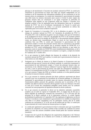 GB.316/INS/9/1

                      physique et de harcèlement à l’encontre du secrétaire national du FTUC, le comité prie
                      instamment le gouvernement de mener sans délai une enquête indépendante sur ces
                      incidents et de lui transmettre des informations détaillées sur ses conclusions et sur les
                      mesures prises en conséquence. Le comité prie instamment le gouvernement de prendre
                      sans délai toutes les mesures nécessaires pour assurer à l’avenir le plein respect des
                      principes énoncés dans ses conclusions à cet égard. S’agissant en particulier de
                      l’allégation selon laquelle un acte d’agression aurait été commis à l’encontre d’un
                      dirigeant syndical à titre de représailles pour des déclarations faites par le secrétaire
                      national du FTUC lors de la Conférence internationale du Travail, le comité prie
                      instamment le gouvernement de veiller à ce qu’aucun syndicaliste ne subisse des
                      représailles pour avoir exercé sa liberté d’expression.
                 d)   Inquiet de l’arrestation le 4 novembre 2011 et de la détention en garde à vue sans
                      charges du secrétaire national du FTUC, de l’arrestation du président du FTUC le
                      29 octobre 2011 et de sa détention en garde à vue sans charges, ainsi que de l’arrestation
                      et de la détention de nuit le 3 août 2011 du président du FTUC et du secrétaire général
                      du NUHCTIE ainsi que d’un membre du NUHCTIE, et des poursuites pénales engagées
                      contre ces derniers pour rassemblement illégal en raison de leur non-respect des
                      conditions liées aux PER, le comité prie instamment le gouvernement de tenir
                      pleinement compte à l’avenir des principes énoncés dans ses conclusions et de prendre
                      les mesures nécessaires pour garantir que le secrétaire national du NUHCTIE et le
                      président du FTUC soient immédiatement libérés de leur détention, et que toutes les
                      poursuites contre le membre du NUHCTIE soient immédiatement abandonnées, et de le
                      tenir informé sans délai de l’évolution de la situation à cet égard, y compris du résultat
                      de l’audience du 31 octobre 2011.
                 e)   En ce qui concerne la fouille alléguée des bureaux du syndicat et du domicile du
                      secrétaire national du FTUC par la police, le comité prie le gouvernement de fournir ses
                      observations sur cette allégation.
                 f)   Soulignant que la liberté de réunion et la liberté d’opinion et d’expression sont une
                      condition sine qua non de l’exercice de la liberté syndicale, le comité prie instamment le
                      gouvernement de tenir pleinement compte à l’avenir des principes énoncés dans ses
                      conclusions et de s’abstenir d’entraver indûment l’exercice légal des droits syndicaux.
                      En outre, il prie le gouvernement de fournir sans délai des informations détaillées en
                      réponse à la communication du FICTU en date du 23 septembre 2011, et en particulier
                      en ce qui concerne l’impact des PER sur la liberté syndicale et le refus général présumé
                      d’autoriser la tenue de réunions syndicales.
                 g)   En ce qui concerne la violation présumée des droits syndicaux sanctionnée par décret
                      exécutif et qui vise en particulier les travailleurs de la fonction publique, le comité prie
                      instamment le gouvernement de prendre toutes les mesures nécessaires pour que les
                      fonctionnaires publics jouissent des garanties consacrées par la convention no 87, de
                      modifier sans délai les décrets concernés afin de garantir l’accès aux tribunaux et de faire
                      en sorte qu’à l’avenir des consultations préalables soient menées avec les syndicats
                      concernés sur toute proposition de législation affectant les droits syndicaux.
                 h)   En ce qui concerne en particulier le décret sur les industries nationales essentielles
                      (emploi), qui est entré en vigueur le 9 septembre 2011, et compte tenu du fait que ce
                      décret engendre de nombreuses violations des conventions nos 87 et 98 ainsi que des
                      principes de la liberté syndicale et de la négociation collective, le comité regrette
                      profondément la publication le 8 septembre 2011 des règlements d’application au titre de
                      l’article 31 du décret et prie instamment le gouvernement d’en modifier les dispositions
                      sans délai et en pleine consultation avec les partenaires sociaux afin de le rendre
                      conforme aux conventions nos 87 et 98, qui ont été ratifiées par les Fidji. Le comité prie
                      le gouvernement de le tenir informé des mesures prises à cet égard.
                 i)   Le comité prie également le gouvernement de faire le nécessaire pour que la possibilité
                      de retenir les cotisations à la source continue d’être accordée aux syndicats du secteur
                      public et à ceux des secteurs considérés comme faisant partie des «secteurs nationaux
                      essentiels».
                 j)   Compte tenu de la gravité des allégations des organisations plaignantes et de l’absence
                      d’informations complètes sur la situation sur le terrain, le comité prie instamment le




186                                                                       GB316-INS_9-1_[2012-11-0030-01]-Web-Fr.docx
 