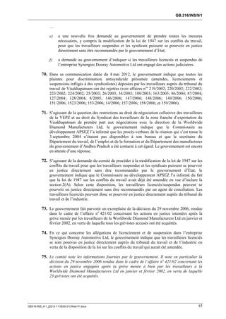 GB.316/INS/9/1


               …

               e)     a une nouvelle fois demandé au gouvernement de prendre toutes les mesures
                      nécessaires, y compris la modification de la loi de 1947 sur les conflits du travail,
                      pour que les travailleurs suspendus et les syndicats puissent se pourvoir en justice
                      directement sans être recommandés par le gouvernement d’Etat;

               f)     a demandé au gouvernement d’indiquer si les travailleurs licenciés et suspendus de
                      l’entreprise Synergies Dooray Automotive Ltd ont engagé des actions judiciaires.

          70. Dans sa communication datée du 4 mai 2012, le gouvernement indique que toutes les
               plaintes pour discrimination antisyndicale présumée (amendes, licenciements et
               suspensions infligés à des syndicalistes) déposées par les travailleurs auprès du tribunal du
               travail de Visakhapatnam ont été rejetées (voir affaires nos 219/2002; 220/2002; 222/2002;
               223/2002; 224/2002; 25/2003; 26/2003; 34/2003; 108/2003; 163/2003; 86/2004; 87/2004;
               127/2004; 128/2004; 8/2005; 146/2006; 147/2006; 148/2006; 149/2006; 150/2006;
               151/2006; 1523/2006; 153/2006; 14/2006; 157/2006; 158/2006; et 159/2006).

          71. S’agissant de la question des restrictions au droit de négociation collective des travailleurs
               de la VEPZ et au droit du Syndicat des travailleurs de la zone franche d’exportation du
               Visakhapatnam de prendre part aux négociations avec la direction de la Worldwide
               Diamond Manufacturers Ltd, le gouvernement indique que le Commissaire au
               développement APSEZ l’a informé que les procès-verbaux de la réunion qui s’est tenue le
               3 septembre 2004 n’étaient pas disponibles à son bureau et que le secrétaire du
               Département du travail, de l’emploi et de la formation et du Département des manufactures
               du gouvernement d’Andhra Pradesh a été contacté à cet égard. Le gouvernement est encore
               en attente d’une réponse.

          72. S’agissant de la demande du comité de procéder à la modification de la loi de 1947 sur les
               conflits du travail pour que les travailleurs suspendus et les syndicats puissent se pourvoir
               en justice directement sans être recommandés par le gouvernement d’Etat, le
               gouvernement indique que le Commissaire au développement APSEZ l’a informé du fait
               que la loi de 1947 sur les conflits du travail avait déjà été amendée en vue d’inclure la
               section 2(A). Selon cette disposition, les travailleurs licenciés/suspendus peuvent se
               pourvoir en justice directement sans être recommandés par un agent de conciliation. Les
               travailleurs licenciés peuvent donc se pourvoir en justice directement auprès du tribunal du
               travail et de l’industrie.

          73. Le gouvernement fait parvenir un exemplaire de la décision du 29 novembre 2006, rendue
               dans le cadre de l’affaire no 421/02 concernant les actions en justice intentées après la
               grève menée par les travailleurs de la Worldwide Diamond Manufacturers Ltd en janvier et
               février 2002, en vertu de laquelle tous les grévistes accusés ont été acquittés.

          74. En ce qui concerne les allégations de licenciement et de suspension dans l’entreprise
               Synergies Dooray Automotive Ltd, le gouvernement indique que les travailleurs licenciés
               se sont pourvus en justice directement auprès du tribunal du travail et de l’industrie en
               vertu de la disposition de la loi sur les conflits du travail qui aurait été amendée.

          75. Le comité note les informations fournies par le gouvernement. Il note en particulier la
               décision du 29 novembre 2006 rendue dans le cadre de l’affaire no 421/02 concernant les
               actions en justice engagées après la grève menée à bien par les travailleurs à la
               Worldwide Diamond Manufacturers Ltd en janvier et février 2002, en vertu de laquelle
               23 grévistes ont été acquittés.




GB316-INS_9-1_[2012-11-0030-01]-Web-Fr.docx                                                              17
 