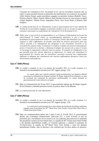 GB.316/INS/9/1


           l’encontre de l’entreprise C.F.G. Investment S.A.C. par les travailleurs licenciés (dix au
           total). Le gouvernement fournit en particulier des informations sur un pourvoi en cassation
           (Abel Antonio Rojas), quatre procédures engagées en première instance (Rodolfo Toyco,
           Primitivo Ramos, Marco Antonio Malta et Juan Germán Cáceres) et cinq recours en appel
           (Ángel Maglorio, Alfredo Flores, Segundino Flores, Alex Javier Rojas et Roberto Juan
           Gargate).

     128. Le comité prend note de ces informations et prie le gouvernement de le tenir informé du
           résultat de ces procédures engagées en première instance et de ces recours en appel ou en
           cassation concernant ces syndicalistes de l’entreprise C.F.G Investment S.A.C.

     129. Enfin, pour ce qui est de la recommandation c), en l’absence d’informations de la part du
           gouvernement, le comité réitère sa recommandation antérieure et prie à nouveau
           instamment le gouvernement de vérifier si l’entreprise Textiles San Sebastián S.A.C. existe
           toujours et, dans l’affirmative, de prendre sans délai les mesures nécessaires pour que
           celle-ci procède à la réintégration des dirigeants et des travailleurs licenciés et au
           versement des salaires échus, reconnaisse le syndicat, remédie aux mesures antisyndicales
           prises à l’encontre de ce dernier, s’abstienne d’adopter des mesures de ce type à l’avenir
           et encourage la négociation collective entre les parties. Si toutefois la réintégration n’est
           pas possible pour des raisons objectives et impérieuses, le comité prie instamment le
           gouvernement de s’assurer que les travailleurs concernés reçoivent une compensation
           suffisante et adéquate qui constituerait une sanction suffisamment dissuasive contre des
           licenciements antisyndicaux.

Cas no 2559 (Pérou)

     130. Le comité a examiné ce cas à sa réunion de novembre 2011 et, à cette occasion, il a
           formulé la recommandation suivante [voir 362e rapport, paragr. 121]:

                      Le comité espère que l’autorité judiciaire rendra prochainement son jugement définitif
                 concernant la réclamation du dirigeant syndical, M. Roger Augusto Rivera Gamarra, au sujet
                 du versement des cotisations de prévoyance professionnelle. Le comité demande au
                 gouvernement de le tenir informé à cet égard.

     131. Dans sa communication du 10 mai 2012, le gouvernement indique que M. Roger Augusto
           Rivera Gamarra a introduit plusieurs recours en justice, dont il a été débouté.

     132. Le comité prend note de cette information.

Cas no 2594 (Pérou)

     133. Le comité a examiné ce cas à sa réunion de novembre 2011 et, à cette occasion, il a
           formulé la recommandation suivante [voir 362e rapport, paragr. 125]:

                       Le comité prie le gouvernement de le tenir informé du résultat des procédures judiciaires
                 engagées pour licenciement par Mmes María Eliza Vilca Peralta, Carmen Rosa Mora Silva et
                 Liliana Jesús Sierra Farfán.

     134. Dans ses communications datées des 5 mars, 4 mai et 29 août 2012, le gouvernement
           déclare que l’entreprise Panamericana Televisión S.A. a cessé d’exister et que les
           personnes qui y travaillaient ont eu recours à la voie judiciaire pour percevoir le paiement
           des prestations sociales qui leur étaient dues. La requête de Mme Liliana Jesús Sierra Farfán
           a été déclarée partiellement fondée, et l’autorité judiciaire a ordonné le paiement de
           28 334,62 soles; la requête de Mme María Eliza Vilca Peralta a aussi été déclarée
           partiellement fondée, mais la décision a été contestée par les deux parties en présence.



30                                                                       GB316-INS_9-1_[2012-11-0030-01]-Web-Fr.docx
 
