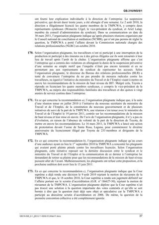 GB.316/INS/9/1


               ont fourni leur explication individuelle à la direction de l’entreprise. La suspension
               préventive, qui devait durer trente jours, a été allongée d’une semaine. Le 2 août 2010, la
               direction a illégalement licencié les quatre membres de la TMPCWA, y compris deux
               représentants syndicaux (Wenecito Urgel, le vice-président du syndicat, et Ariel Lalap,
               membre du conseil d’administration du syndicat). Dans sa communication en date du
               30 mars 2011, l’organisation plaignante indique qu’après plusieurs réunions organisées par
               le Conseil national de conciliation et médiation (NCMB), qui n’ont pas permis de régler la
               question, la TMPCWA a porté l’affaire devant la Commission nationale chargée des
               relations professionnelles (NLRC) en octobre 2010.

        170. Selon l’organisation plaignante, les travailleurs n’ont ni participé à une interruption de la
               production ni participé à des émeutes ou à des grèves illégales car ils sont retournés à leur
               lieu de travail après l’arrêt de la chaîne. L’organisation plaignante affirme que c’est
               l’entreprise qui a commis des violations en allongeant la durée de la suspension préventive
               d’une semaine au simple motif que l’enquête n’était pas encore terminée et en ne
               permettant pas aux représentants du syndicat de représenter les accusés. Selon
               l’organisation plaignante, le directeur du Bureau des relations professionnelles (BLR) a
               tenté de convaincre l’entreprise de ne pas prendre de mesures radicales contre les
               travailleurs, eu égard à l’initiative du ministère du Travail et de l’Emploi visant à mettre en
               œuvre les recommandations de la mission de haut niveau du BIT. Malgré cela, Toyota a
               répondu en licenciant les quatre membres syndicaux, y compris le vice-président de la
               TMPCWA, au mépris des responsabilités familiales des travailleurs et des quinze à vingt
               années de service continu dans l’entreprise.

        171. En ce qui concerne la recommandation a), l’organisation plaignante indique que, à la suite
               d’une réunion tenue en juillet 2010 à l’initiative du nouveau secrétaire du ministère du
               Travail et de l’Emploi, de la constitution du nouveau gouvernement et de plusieurs
               initiatives de suivi de la part de la TMPCWA, une réunion s’est tenue avec le ministère du
               Travail et de l’Emploi le 19 janvier 2011, centrée sur les recommandations de la mission
               de haut niveau et leur mise en œuvre. De l’avis de l’organisation plaignante, il n’y a pas eu
               d’évolution, en raison de l’absence de volonté de la part de la direction de Toyota, de
               mettre en œuvre les recommandations. Le 16 mars 2011, la TMPCWA a lancé une action
               de protestation devant l’usine de Santa Rosa, Laguna, pour commémorer le dixième
               anniversaire du licenciement illégal par Toyota de 233 membres et dirigeants de la
               TMPCWA.

        172. En ce qui concerne la recommandation b), l’organisation plaignante indique qu’au cours
               d’une audience ayant eu lieu le 1er septembre 2010 la TMPCWA a rencontré les plaignants
               qui avaient porté plainte pénale contre les travailleurs licenciés. Selon l’organisation
               plaignante, cette initiative reposait sur la dernière discussion entre le syndicat et le
               ministère du Travail et de l’Emploi et la communication de ce dernier à l’entreprise lui
               demandant de retirer sa plainte pour que les recommandations de la mission de haut niveau
               puissent aller de l’avant. Malheureusement, les plaignants ont refusé cette proposition, et la
               prochaine audition doit avoir lieu le 15 juin 2011.

        173. En ce qui concerne la recommandation c), l’organisation plaignante indique que la Cour
               suprême a déjà rendu une décision le 9 août 2010 rejetant la motion de réexamen de la
               TMPCWA et que, le 18 octobre 2010, la Cour suprême a rendu son jugement définitif sur
               l’affaire portant sur le scrutin d’accréditation (G.R. no 186627-30), rejetant la motion de
               réexamen de la TMPCWA. L’organisation plaignante déplore que la Cour suprême n’ait
               pas trouvé une solution à la question importante des votes contestés et qu’elle se soit
               bornée à dire que la question était déjà sans objet et spéculative car la TMPCWA a
               participé au deuxième scrutin d’accréditation en 2006. De même, la question de la
               première convention collective a été complètement ignorée.




GB316-INS_9-1_[2012-11-0030-01]-Web-Fr.docx                                                                37
 