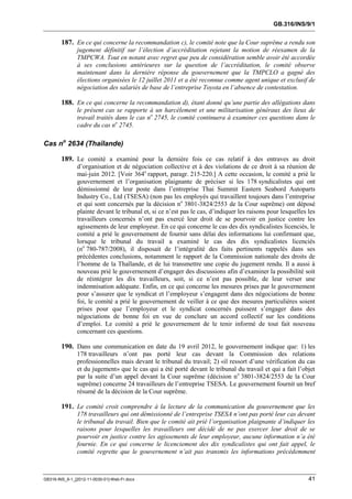 GB.316/INS/9/1


        187. En ce qui concerne la recommandation c), le comité note que la Cour suprême a rendu son
               jugement définitif sur l’élection d’accréditation rejetant la motion de réexamen de la
               TMPCWA. Tout en notant avec regret que peu de considération semble avoir été accordée
               à ses conclusions antérieures sur la question de l’accréditation, le comité observe
               maintenant dans la dernière réponse du gouvernement que la TMPCLO a gagné des
               élections organisées le 12 juillet 2011 et a été reconnue comme agent unique et exclusif de
               négociation des salariés de base de l’entreprise Toyota en l’absence de contestation.

        188. En ce qui concerne la recommandation d), étant donné qu’une partie des allégations dans
               le présent cas se rapporte à un harcèlement et une militarisation généraux des lieux de
               travail traités dans le cas no 2745, le comité continuera à examiner ces questions dans le
               cadre du cas no 2745.

Cas no 2634 (Thaïlande)

        189. Le comité a examiné pour la dernière fois ce cas relatif à des entraves au droit
               d’organisation et de négociation collective et à des violations de ce droit à sa réunion de
               mai-juin 2012. [Voir 364e rapport, paragr. 215-220.] A cette occasion, le comité a prié le
               gouvernement et l’organisation plaignante de préciser si les 178 syndicalistes qui ont
               démissionné de leur poste dans l’entreprise Thai Summit Eastern Seabord Autoparts
               Industry Co., Ltd (TSESA) (non pas les employés qui travaillent toujours dans l’entreprise
               et qui sont concernés par la décision no 3801-3824/2553 de la Cour suprême) ont déposé
               plainte devant le tribunal et, si ce n’est pas le cas, d’indiquer les raisons pour lesquelles les
               travailleurs concernés n’ont pas exercé leur droit de se pourvoir en justice contre les
               agissements de leur employeur. En ce qui concerne le cas des dix syndicalistes licenciés, le
               comité a prié le gouvernement de fournir sans délai des informations lui confirmant que,
               lorsque le tribunal du travail a examiné le cas des dix syndicalistes licenciés
               (no 780-787/2008), il disposait de l’intégralité des faits pertinents rappelés dans ses
               précédentes conclusions, notamment le rapport de la Commission nationale des droits de
               l’homme de la Thaïlande, et de lui transmettre une copie du jugement rendu. Il a aussi à
               nouveau prié le gouvernement d’engager des discussions afin d’examiner la possibilité soit
               de réintégrer les dix travailleurs, soit, si ce n’est pas possible, de leur verser une
               indemnisation adéquate. Enfin, en ce qui concerne les mesures prises par le gouvernement
               pour s’assurer que le syndicat et l’employeur s’engagent dans des négociations de bonne
               foi, le comité a prié le gouvernement de veiller à ce que des mesures particulières soient
               prises pour que l’employeur et le syndicat concernés puissent s’engager dans des
               négociations de bonne foi en vue de conclure un accord collectif sur les conditions
               d’emploi. Le comité a prié le gouvernement de le tenir informé de tout fait nouveau
               concernant ces questions.

        190. Dans une communication en date du 19 avril 2012, le gouvernement indique que: 1) les
               178 travailleurs n’ont pas porté leur cas devant la Commission des relations
               professionnelles mais devant le tribunal du travail; 2) «il ressort d’une vérification du cas
               et du jugement» que le cas qui a été porté devant le tribunal du travail et qui a fait l’objet
               par la suite d’un appel devant la Cour suprême (décision no 3801-3824/2553 de la Cour
               suprême) concerne 24 travailleurs de l’entreprise TSESA. Le gouvernement fournit un bref
               résumé de la décision de la Cour suprême.

        191. Le comité croit comprendre à la lecture de la communication du gouvernement que les
               178 travailleurs qui ont démissionné de l’entreprise TSESA n’ont pas porté leur cas devant
               le tribunal du travail. Bien que le comité ait prié l’organisation plaignante d’indiquer les
               raisons pour lesquelles les travailleurs ont décidé de ne pas exercer leur droit de se
               pourvoir en justice contre les agissements de leur employeur, aucune information n’a été
               fournie. En ce qui concerne le licenciement des dix syndicalistes qui ont fait appel, le
               comité regrette que le gouvernement n’ait pas transmis les informations précédemment



GB316-INS_9-1_[2012-11-0030-01]-Web-Fr.docx                                                                  41
 