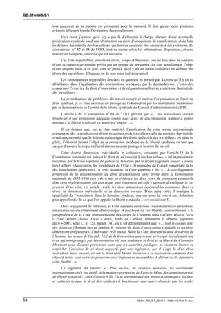 GB.316/INS/9/1

                 tout jugement en la matière est prématuré pour le moment. Il faut garder cette précision
                 présente à l’esprit lors de l’évaluation des conclusions.
                       Ceci étant, j’estime qu’il n’y a pas là d’éléments à charge relevant d’une éventuelle
                 persécution syndicale ou d’une obstruction au droit d’association, de manifestation et de lutte
                 en défense des intérêts des travailleurs, ces faits ne sauraient être assimilés à des violations des
                 conventions nos 87 et 98 de l’OIT, tout au moins selon les informations disponibles, et sous
                 réserve de l’enquête judiciaire qui est en cours.
                       Ces faits regrettables, entraînant décès, coups et blessures, ont eu lieu dans le contexte
                 d’une occupation de terrains privés par un groupe de personnes; ils font actuellement l’objet
                 d’une enquête mais, à ce jour, rien ne prouve qu’il y ait eu action collective en défense des
                 droits des travailleurs d’Ingenio ou de tout autre intérêt syndical.
                       Les conséquences regrettables des faits en question ne portent pas à croire qu’il y ait eu
                 défaillance dans l’application des conventions invoquées par la demanderesse, c’est-à-dire
                 concernant l’exercice du droit d’association et de négociation collective en défense des intérêts
                 des travailleurs.
                       La revendication de problèmes du travail nourrit et motive l’organisation et l’activité
                 d’un syndicat, et ce libre exercice est protégé de l’obstruction par les instruments mentionnés
                 par la demanderesse au Comité de la liberté syndicale du Conseil d’administration du BIT.
                       L’article 1 de la convention no 98 de l’OIT prévoit que «… les travailleurs doivent
                 bénéficier d’une protection adéquate contre tous actes de discrimination tendant à porter
                 atteinte à la liberté syndicale en matière d’emploi…».
                        Il est évident que, sur le plan matériel, l’application de cette norme internationale
                 présuppose des revendications d’une organisation de travailleurs afin de protéger des intérêts
                 syndicaux au motif que la défense authentique des droits collectifs des travailleurs est mise en
                 péril;, l’élément faisant l’objet de la protection juridique est la liberté syndicale en tant que
                 moyen d’assurer le respect effectif des normes qui protègent le droit du travail.
                        Cette double dimension, individuelle et collective, consacrée par l’article 14 de la
                 Constitution nationale qui prévoit le droit de «s’associer à des fins utiles», a été expressément
                 reconnue par la Cour suprême de justice de la nation par le récent jugement auquel a donné
                 lieu l’affaire «Association des travailleurs de l’Etat c. le ministère du Travail concernant la loi
                 des associations syndicales». A cette occasion, la Cour suprême a dit: «… le développement
                 progressif de la réglementation du droit d’association, déjà prévu dans la Constitution
                 nationale de 1853-1860 (art. 14), a mis en évidence les deux types de protection essentielle
                 dont cette réglementation fait état et qui sont également décisifs s’agissant d’expliquer le cas
                 présent. D’un côté, cet article révèle les deux dimensions inséparables contenues dans ce
                 droit: la dimension individuelle et la dimension sociale. D’un autre côté, il souligne la
                 spécificité de l’association dans le domaine syndical, ouvrant ainsi la voie à une définition
                 plus approfondie de ce que l’on appelle la liberté syndicale…» (considérant 3).
                       Dans le jugement de référence, la Cour suprême mentionne concrètement ces protections
                 nécessaires au développement démocratique et pacifique de ces libertés, conformément à la
                 jurisprudence de la Cour interaméricaine des droits de l’homme dans l’affaire Huilca Tecse
                 c. Perú (affaire Huilca Tecse c. Perú, fonds de l’affaire, réparation et dépens, jugement
                 du 3-3-2005, série C, no 121, paragr. 74), où il est dit notamment que: «… tout le corpus iuris
                 des droits de l’homme met en lumière le contenu du droit d’association syndicale et ses deux
                 dimensions inséparables: l’individuel et le social. Selon la Cour interaméricaine des droits de
                 l’homme, les termes de l’article 16.1 de la Convention américaine prévoient littéralement que
                 ceux qui sont protégés par la convention ont non seulement le droit et la liberté de s’associer
                 librement avec d’autres personnes, sans que les autorités publiques ne viennent limiter ou
                 empêcher l’exercice de ce droit respectif, par une ingérence, car il s’agit là d’un droit
                 individuel; mais, encore, ils ont le droit et la liberté d’œuvrer à la réalisation commune d’un
                 objectif licite, sans subir de pressions ou d’ingérences susceptibles d’altérer ou de dénaturer
                 cette finalité…»
                       Ce jugement dit encore: «… Plus encore, de diverses manières, les instruments
                 internationaux cités ont établi, à la manière préventive de l’article 14bis, des domaines précis
                 de liberté syndicale. Ainsi l’article 8 du Pacte international des droits économiques, sociaux
                 et culturels évoque le droit des syndicats à fonctionner sans autre obstacle que les seules




58                                                                          GB316-INS_9-1_[2012-11-0030-01]-Web-Fr.docx
 
