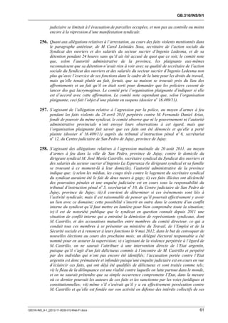 GB.316/INS/9/1


               judiciaire se limitait à l’évacuation de parcelles occupées, et non pas au contrôle ou moins
               encore à la répression d’une manifestation syndicale.

        256. Quant aux allégations relatives à l’arrestation, au cours des faits violents mentionnés dans
               le paragraphe antérieur, de M. Carol Leñnides Sosa, secrétaire de l’action sociale du
               Syndicat des ouvriers et des salariés du secteur sucrier d’Ingenio Ledesma, et de sa
               détention pendant 24 heures sans qu’il ait été accusé de quoi que ce soit, le comité note
               que, selon l’autorité administrative de la province, les plaignants eux-mêmes
               reconnaissent que sa détention n’avait rien à voir avec sa qualité de secrétaire de l’action
               sociale du Syndicat des ouvriers et des salariés du secteur sucrier d’Ingenio Ledesma non
               plus qu’avec l’exercice de ses fonctions dans le cadre de la lutte pour les droits du travail,
               mais qu’elle tenait plutôt au fait, fortuit, que sa maison se trouvait près du lieu des
               affrontements et au fait qu’il en était sorti pour demander que les policiers cessent de
               lancer des gaz lacrymogènes. Le comité prie l’organisation plaignante d’indiquer si elle
               est d’accord avec cette affirmation. Le comité note cependant que, selon l’organisation
               plaignante, ceci fait l’objet d’une plainte en suspens (dossier no 16.409/11).

        257. S’agissant de l’allégation relative à l’agression par la police, au moyen d’armes à feu
               pendant les faits violents du 28 avril 2011 perpétrés contre M. Fernando Daniel Arias,
               fondé de pouvoir du même syndicat, le comité observe que ni le gouvernement ni l’autorité
               administrative provinciale n’ont envoyé leurs observations à cet égard, mais que
               l’organisation plaignante fait savoir que ces faits ont été dénoncés et qu’elle a porté
               plainte (dossier no 16.409/11) auprès du tribunal d’instruction pénal no 6, secrétariat
               no 12, du Centre judiciaire de San Pedro de Jujuy, province de Jujuy.

        258. S’agissant des allégations relatives à l’agression matinale du 20 août 2011, au moyen
               d’armes à feu dans la ville de San Pedro, province de Jujuy, contre le domicile du
               dirigeant syndical M. José María Castrillo, secrétaire syndical du Syndicat des ouvriers et
               des salariés du secteur sucrier d’Ingenio La Esperanza (le dirigeant syndical et sa famille
               se trouvant à ce moment-là à leur domicile), l’autorité administrative de la province
               indique que: i) selon les médias, les coups tirés contre le logement du secrétaire syndical
               du syndicat auraient été le fait de deux tueurs à gage; ii) ces faits illicites ont déclenché
               des poursuites pénales et une enquête judiciaire est en cours sous la responsabilité du
               tribunal d’instruction pénal no 5, secrétariat no 10, du Centre judiciaire de San Pedro de
               Jujuy, province de Jujuy; iii) il convient de déterminer si ces événements sont liés à
               l’activité syndicale, mais il est raisonnable de penser qu’il pourrait effectivement y avoir
               un lien avec ce domaine; cette possibilité s’inscrit en outre dans le contexte d’un conflit
               interne du syndicat qu’il faut mettre en lumière pour bien comprendre toute la situation;
               iv) il est de notoriété publique que le syndicat en question connaît depuis 2011 une
               situation de conflit interne qui a entraîné la démission de représentants syndicaux, dont
               M. Castrillo, et des accusations mutuelles entre membres du comité directeur, ce qui a
               conduit tous ces membres à se présenter au ministère du Travail, de l’Emploi et de la
               Sécurité sociale et à renoncer à leurs fonctions le 9 mai 2012, dans le but de convoquer de
               nouvelles élections au cours des prochains mois; un délégué électoral responsable a été
               nommé pour en assurer la supervision; v) s’agissant de la violence perpétrée à l’égard de
               M. Castrillo, on ne saurait l’attribuer à une intervention directe de l’Etat argentin,
               puisque qu’il s’agit d’un fait délictueux commis à l’encontre de M. Castrillo et perpétré
               par des individus qui n’ont pas encore été identifiés; l’accusation portée contre l’Etat
               argentin est donc prématurée et infondée puisqu’une enquête judiciaire est en cours en vue
               d’éclaircir ces faits, qui ont déjà été qualifiés de délictueux et sont traités comme tels;
               vi) le fléau de la délinquance est une réalité contre laquelle on lutte partout dans le monde,
               et on ne saurait prétendre que sa simple occurrence compromette l’Etat, dans la mesure
               où ce dernier poursuit les auteurs de ces faits et les sanctionne par les voies juridiques et
               constitutionnelles; vii) même s’il s’avérait qu’il y a eu effectivement persécution contre
               M. Castrillo et qu’elle est fondée sur son activité en défense des intérêts collectifs de ses



GB316-INS_9-1_[2012-11-0030-01]-Web-Fr.docx                                                               61
 