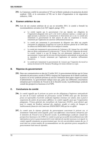 GB.316/INS/9/1


     293. Le Cameroun a ratifié la convention (no 87) sur la liberté syndicale et la protection du droit
           syndical, 1948, et la convention (no 98) sur le droit d’organisation et de négociation
           collective, 1949.

A.    Examen antérieur du cas

     294. Lors de son examen antérieur de ce cas en novembre 2011, le comité a formulé les
           recommandations suivantes [voir 362e rapport, paragr. 357]:

                 a)   Le comité regrette que le gouvernement n’ait pas répondu aux allégations de
                      l’organisation plaignante alors qu’il a été invité à plusieurs reprises, y compris par un
                      appel pressant, à présenter ses commentaires et observations sur ce cas. Le comité prie
                      instamment le gouvernement de faire preuve de plus de coopération à l’avenir,
                      notamment par l’application de sanctions suffisamment dissuasives.
                 b)   Le comité prie instamment le gouvernement de diligenter sans délai une enquête
                      concernant les allégations d’ingérence de la part du directeur général de la CNPS dans
                      les affaires du SNEGCBEFCAM et d’en indiquer le résultat.
                 c)   Le comité prie instamment le gouvernement de l’informer si M. Amogo Foe a été rétabli
                      dans ses droits conformément à la décision du 1 er février 2010 de l’inspection du travail.
                      Le comité s’attend à ce que M. Amogo Foe soit pleinement indemnisé et que le
                      gouvernement s’assure que de tels actes de discrimination antisyndicale ne puissent plus
                      se reproduire à l’avenir, notamment par l’application de sanctions suffisamment
                      dissuasives.
                 d)   Le comité prie instamment le gouvernement de s’assurer que l’inspection du travail se
                      saisisse du dossier de M. Oumarou Woudang et le tienne informé à ce sujet.


B.    Réponse du gouvernement

     295. Dans une communication en date du 23 juillet 2012, le gouvernement déclare que la Caisse
           nationale de prévoyance sociale (CNPS) a toujours été respectueuse de la liberté syndicale;
           la preuve en est les syndicats présents au sein de l’institution dont quatre siègent au conseil
           d’administration. Le gouvernement indique aussi que, grâce aux différentes concertations
           entreprises par le ministère du Travail et de la Sécurité sociale, la problématique syndicale
           connaît des perspectives heureuses à la CNPS.

C.    Conclusions du comité

     296. Le comité rappelle que le présent cas porte sur des allégations d’ingérence antisyndicale
           au sein de la Caisse nationale de prévoyance sociale (CNPS) ainsi que des décisions
           prises en représailles d’activités syndicales légitimes (retenues sur salaire, mise à pied et
           suspension du salaire de personnes affiliées). Le comité rappelle aussi que l’organisation
           plaignante, l’Union générale des travailleurs du Cameroun (UGTC), avait déclaré agir
           pour le compte du Syndicat national des employés, gradés et cadres de banques et
           établissements financiers du Cameroun (SNEGCBEFCAM) qui lui est affilié.

     297. Le comité note la réponse générale du gouvernement concernant le présent cas, et
           notamment l’indication selon laquelle, grâce aux différentes concertations entreprises par
           le ministère du Travail et de la Sécurité sociale, la problématique syndicale connaît des
           perspectives heureuses à la CNPS. Le comité ne peut qu’accueillir favorablement une telle
           information et prie le gouvernement de le tenir informé de tout fait nouveau à cet égard. Le
           comité rappelle néanmoins au gouvernement que, lors de son précédent examen du cas, il
           avait émis un certain nombre de recommandations sur des questions graves auxquelles le
           gouvernement était tenu de répondre.




72                                                                       GB316-INS_9-1_[2012-11-0030-01]-Web-Fr.docx
 