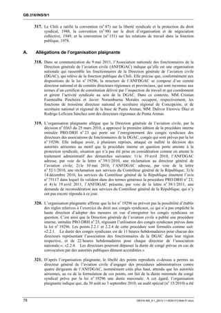 GB.316/INS/9/1


     317. Le Chili a ratifié la convention (no 87) sur la liberté syndicale et la protection du droit
           syndical, 1948, la convention (no 98) sur le droit d’organisation et de négociation
           collective, 1949, et la convention (no 151) sur les relations de travail dans la fonction
           publique, 1978.

A.    Allégations de l’organisation plaignante

     318. Dans sa communication du 9 mai 2011, l’Association nationale des fonctionnaires de la
           Direction générale de l’aviation civile (ANFDGAC) indique qu’elle est une organisation
           nationale qui rassemble les fonctionnaires de la Direction générale de l’aviation civile
           (DGAC), qui relève de la fonction publique du Chili. Elle précise que, conformément aux
           dispositions de la loi no 19296, la structure de l’ANFDGAC se compose d’un comité
           directeur national et de comités directeurs régionaux et provinciaux, qui sont reconnus aux
           termes d’un certificat de constitution délivré par l’inspection du travail et qui coordonnent
           et gèrent l’activité syndicale au sein de la DGAC. Dans ce contexte, MM. Cristian
           Fuentealba Pincheira et Javier Norambuena Morales occupent, respectivement, les
           fonctions de troisième directeur national et secrétaire régional de Concepción, et de
           secrétaire national et régional de la base de Punta Arenas; MM. Dalivor Eterovic Díaz et
           Rodrigo Leficura Sánchez sont des directeurs régionaux de Punta Arenas.

     319. L’organisation plaignante allègue que la Direction générale de l’aviation civile, par la
           décision no 0363 du 25 mars 2010, a approuvé la première édition de la procédure interne
           intitulée PRO.DRH no 23 qui porte sur l’enregistrement des congés syndicaux des
           directeurs des associations de fonctionnaires de la DGAC, congés qui sont prévus par la loi
           no 19296. Elle indique avoir, à plusieurs reprises, attaqué en nullité la décision des
           autorités aériennes au motif que la procédure interne en question porte atteinte à la
           protection syndicale, situation qui n’a pas été prise en considération comme en atteste le
           traitement administratif des démarches suivantes: 1) le 19 avril 2010, l’ANFDGAC
           adresse, par voie de la lettre no 39/1/2010, une réclamation au directeur général de
           l’aviation civile; 2) le 10 mai 2010, l’ANFDGAC adresse, par voie de la lettre
           no 52/1/2010, une réclamation aux services du Contrôleur général de la République; 3) le
           14 décembre 2010, les services du Contrôleur général de la République émettent l’avis
           no 75117 dans lequel ils valident dans des termes généraux la procédure PRO.DRH n o 23;
           et 4) le 19 avril 2011, l’ANFDGAC présente, par voie de la lettre no 38/1/2011, une
           demande de reconsidération aux services du Contrôleur général de la République, qui n’y
           ont pas encore répondu à ce jour.

     320. L’organisation plaignante affirme que la loi no 19296 ne prévoit pas la possibilité d’établir
           des règles relatives à l’exercice du droit aux congés syndicaux, ce qui n’a pas empêché la
           haute direction d’adopter des mesures en vue d’enregistrer les congés syndicaux en
           question. C’est ainsi que la Direction générale de l’aviation civile a publié une procédure
           interne, intitulée PRO.DRH no 23, régissant l’utilisation des congés syndicaux prévus dans
           la loi no 19296. Les points 2.2.1 et 2.2.4 de cette procédure sont formulés comme suit:
           «2.2.1. La durée des congés syndicaux est de 11 heures hebdomadaires pour chacun des
           directeurs représentant l’association des fonctionnaires de la DGAC dans leur région
           respective, et de 22 heures hebdomadaires pour chaque directeur de l’association
           nationale.»; «2.2.4. Les directeurs pourront dépasser la durée de congé prévue en cas de
           convocation par des autorités publiques dûment accréditées.»

     321. D’après l’organisation plaignante, le libellé des points reproduits ci-dessus a permis au
           directeur général de l’aviation civile d’engager des procédures administratives contre
           quatre dirigeants de l’ANFDGAC, nommément cités plus haut, attendu que les autorités
           aériennes, au vu de la formulation de ces points, ont fait de la durée minimale du congé
           syndical prévu par la loi no 19296 une durée maximale. A cet égard, l’organisation
           plaignante indique que, du 30 août au 3 septembre 2010, un audit spécial (no 15/2010) a été



78                                                                  GB316-INS_9-1_[2012-11-0030-01]-Web-Fr.docx
 