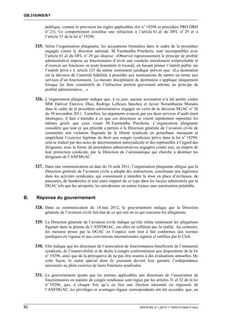 GB.316/INS/9/1


           publique, comme le prévoient les règles applicables (loi no 19296 et procédure PRO.DRH
           no 23). Ce comportement constitue une infraction à l’article 61 d) du DFL no 29 et à
           l’article 31 de la loi no 19296.

     325. Selon l’organisation plaignante, les accusations formulées dans le cadre de la procédure
           engagée contre le directeur national, M. Fuentealba Pincheira, sont incompatibles avec
           l’article 61 d) du DFL no 29 qui dispose: «Observer rigoureusement le principe de probité
           administrative impose au fonctionnaire d’avoir une conduite moralement irréprochable et
           d’exercer ses fonctions en toute honnêteté et loyauté, en faisant primer l’intérêt public sur
           l’intérêt privé.» L’article 125 du même instrument juridique prévoit que: «La destitution
           est la décision de l’autorité habilitée à procéder aux nominations de mettre un terme aux
           services d’un fonctionnaire. La mesure disciplinaire de destitution s’applique uniquement
           lorsque les faits constitutifs de l’infraction portent gravement atteinte au principe de
           probité administrative…»

     326. L’organisation plaignante indique que, à ce jour, aucune accusation n’a été portée contre
           MM. Dalivor Eterovic Díaz, Rodrigo Leficura Sánchez et Javier Norambuena Morales
           dans le cadre de la procédure administrative engagée en vertu de la décision DGAC no 36
           du 30 novembre 2011. Toutefois, les arguments avancés par ces deux services d’audit étant
           identiques, il faut s’attendre à ce que ces directeurs se voient rapidement reprocher les
           mêmes griefs que ceux visant M. Fuentealba Pincheira. L’organisation plaignante
           considère que tout ce qui précède a permis à la Direction générale de l’aviation civile de
           commettre une violation flagrante de la liberté syndicale en perturbant, menaçant et
           empêchant l’exercice légitime du droit aux congés syndicaux prévu dans la loi no 19296;
           cela se traduit par des actes de discrimination antisyndicale et des représailles à l’égard des
           dirigeants, sous la forme de procédures administratives engagées contre eux, au mépris de
           leur protection syndicale, par la Direction de l’aéronautique qui cherche à destituer les
           dirigeants de l’ANFDGAC.

     327. Dans une communication en date du 16 août 2011, l’organisation plaignante allègue que la
           Direction générale de l’aviation civile a adopté des instructions, constituant une ingérence
           dans les activités syndicales, qui consistaient à interdire la mise en place d’écriteaux, de
           pancartes, de banderoles et tout autre support de ce type dans les locaux administrés par la
           DGAC tels que les aéroports, les aérodromes ou autres locaux sans autorisation préalable.

B.    Réponse du gouvernement

     328. Dans sa communication du 14 mai 2012, le gouvernement indique que la Direction
           générale de l’aviation civile fait état de ce qui suit en ce qui concerne les allégations.

     329. La Direction générale de l’aviation civile indique qu’elle réfute totalement les allégations
           figurant dans la plainte de l’ANFDGAC, car elles ne reflètent pas la réalité. Au contraire,
           les mesures prises par la DGAC en l’espèce sont tout à fait conformes aux normes
           juridiques en vigueur et aux conventions internationales signées et ratifiées par le Chili.

     330. Elle indique que les directeurs de l’association de fonctionnaires bénéficient de l’immunité
           syndicale, de l’inamovibilité et de droits à congés conformément aux dispositions de la loi
           no 19296, ainsi que de la prérogative de ne pas être soumis à des évaluations annuelles. De
           cette façon, le statut spécial dont ils jouissent devrait leur garantir l’indépendance
           nécessaire au plein exercice de leurs fonctions syndicales.

     331. Le gouvernement ajoute que les normes applicables aux directeurs de l’association de
           fonctionnaires en matière de congés syndicaux sont régies par les articles 31 et 32 de la loi
           no 19296; que, à chaque fois qu’a eu lieu une élection nationale ou régionale de
           l’ANFDGAC, les privilèges et avantages légaux correspondants ont été accordés; que, au



80                                                                     GB316-INS_9-1_[2012-11-0030-01]-Web-Fr.docx
 
