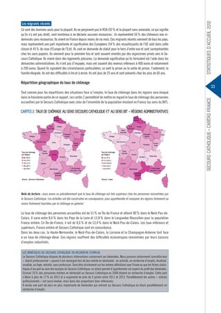 Ce sont des hommes seuls pour la plupart. Ils ne perçoivent pas le RSA (92 % et la plupart sans anomalie, ce qui signifie
qu’ils n’y ont pas droit), sont nombreux à ne déclarer aucunes ressources : ils représentent 56 % des chômeurs non indemnisés sans ressources. Ils vivent en France depuis moins de six mois. Ces migrants récents viennent de tous les pays,
mais représentent une part importante et significative des Européens (54 % des ressortissants de l’UE sont dans cette
classe et 45 % de ceux d’Europe de l’Est). Ils sont en demande de statut pour le tiers d’entre eux et sont surreprésentés
chez les sans-papiers. Ils viennent pour la première fois et sont souvent orientés par des organismes privés vers le Secours Catholique. Ils vivent dans des logements précaires. La demande significative qu’ils formulent est l’aide dans les
démarches administratives. Ils n’ont pas d’impayés, mais ont souvent des revenus inférieurs à 400 euros et notamment
à 200 euros. Quand ils signalent des circonstances particulières, ce sont la prison ou la sortie de prison, l’isolement, la
famille éloignée. Ils ont des difficultés à lire et à écrire. Ils ont plus de 25 ans et sont présents chez les plus de 60 ans.

Répartition géographique du taux de chômage

Cartes 2. Taux de chômage au sens Secours Catholique et au sens BIT - régions administratives
Nord-Pasde-Calais

Nord-Pasde-Calais
HauteNormandie

Picardie
Île-de-france

Bretagne
Pays de la Loire

Taux de chômage
par Région
■ 80 à 90 %
■ 74 à 79 %
■ 70 à 73 %
■ 60 à 69 %
■ 50 à 59 %

PoitouCharentes

Centre

Limousin

ChampagneArdenne

Bourgogne

Auvergne

Lorraine

Alsace

Rhône-Alpes

Provence-AlpesCôte d'Azur + Corse

Pays de la Loire

Taux de chômage
par Région
■ 13 à 16 %
■ 11 à 12,9 %
■ 9,5 à 10,9 %
■ 9,0 à 9,4 %
■ 8,0 à 8,9 %

LanguedocRoussillon

Source : Secours Catholique

HauteNormandie

Picardie
Île-de-france

Bretagne

FrancheComté

Aquitaine
Midi-Pyrénées

BasseNormandie

PoitouCharentes

Centre

Limousin

ChampagneArdenne

Bourgogne

Auvergne

Lorraine

Alsace

FrancheComté

Rhône-Alpes

Aquitaine
Midi-Pyrénées

Provence-AlpesCôte d'Azur + Corse

LanguedocRoussillon

Source : Insee

Note de lecture : nous avons vu précédemment que le taux de chômage est très supérieur chez les personnes rencontrées par
le Secours Catholique. Les échelles ont été construites en conséquence, pour appréhender et comparer les régions fortement ou
moins fortement touchées par le chômage en général.

Le taux de chômage des personnes accueillies est de 51 % en Île-de-France et atteint 80 % dans le Nord-Pas-deCalais. Il varie entre 8,6 % dans les Pays de la Loire et 13,8 % dans le Languedoc-Roussillon pour la population
France entière. En Île-de-France, il est de 8,6 % et de 13,4 % dans le Nord-Pas-de-Calais. Les taux inférieurs et
supérieurs, France entière et Secours Catholique sont en concordance.
Dans les deux cas, la Haute-Normandie, le Nord-Pas-de-Calais, la Lorraine et la Champagne-Ardenne font face
à un taux de chômage élevé. Ces régions souffrent des difficultés économiques rencontrées par leurs bassins
d’emplois industriels.
Les bénévoles du Secours Catholique en recherche d’emploi
Le Secours Catholique dispose de plusieurs informations concernant ses bénévoles. Nous pouvons notamment connaître leur
« statut professionnel » quand il est renseigné lors de leur entrée en bénévolat : en activité, en recherche d’emploi, étudiant,
invalide, au foyer, retraité, sans profession. Sans être strictement sur les mêmes définitions que l’Insee ou que les fiches statistiques d’accueil au sein des équipes du Secours Catholique, ce statut permet d’appréhender cet aspect du profil des bénévoles.
Environ 10 % des personnes entrées en bénévolat au Secours Catholique en 2008 étaient en recherche d’emploi. Cette part
s’élève à plus de 17 % en 2012 et a augmenté de près de 3 points entre 2011 et 2012. Parallèlement les autres « statuts
professionnels » ont aussi évolué, mais dans des proportions bien inférieures.
Il existe une part de plus en plus importante de bénévoles qui entrent au Secours Catholique en étant parallèlement en
recherche d’emploi.

Secours Catholique – Caritas france

33

Tout comme pour les répartitions des situations face à l’emploi, le taux de chômage dans les régions sera évoqué
dans la troisième partie de ce rapport. Les cartes 2 permettent de mettre en regard le taux de chômage des personnes
accueillies par le Secours Catholique avec celui de l’ensemble de la population résidant en France (au sens du BIT).

BasseNormandie

Statistiques d’accueil 2012

Les migrants récents

 