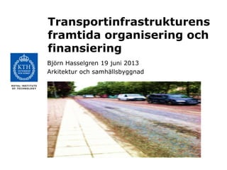 Transportinfrastrukturens
framtida organisering och
finansiering
Björn Hasselgren 19 juni 2013
Arkitektur och samhällsbyggnad
 