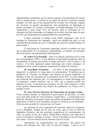 – 205 –




réglementation européenne sur les retours gratuits a heureusement été écarté,
mais le temps presse : la Chine est en passe de devenir le premier marché
mondial. Les flux, qui se font aujourd’hui de la Chine vers l’Europe, risquent
de s’inverser. Le marché sud-américain, très européanisé, est également en
pleine croissance. En Europe, l’Allemagne, la Grande-Bretagne et la France
représentent à elles seules 70 % du marché, mais la croissance de l’e-
commerce est plus dynamique en Espagne ou en Italie, ainsi que dans les pays
de l’Est, qui représentent un grand potentiel de consommation.
         L’enjeu territorial se double d’une réalité logistique, celle de la
stratégie de localisation des entrepôts : faut-il un entrepôt par pays, ou une
centralisation permettant de servir l’ensemble du territoire européen depuis un
point unique ?
         L’Association de l’économie numérique (Acsel) va publier un livre
sur le phénomène de l’e-commerce transfrontalier, et élabore un baromètre
afin d’en donner une représentation internationale.
         M. André-Yves Portnoff. – Pour Yves Bayart, spécialiste de la vente
par correspondance (VPC), il faut élaborer la législation européenne dans la
concertation, en laissant aux acteurs le temps nécessaire - voir la norme « 3 D
secure ». L’on doit également penser davantage aux clients asiatiques, en
adaptant les sites à leurs exigences, notamment en matière de tourisme.
         M. Jean-Rémi Gratadour. – En effet. Il faut homogénéiser les
dispositifs, et maîtriser le risque pour les entrepreneurs. N’oublions pas la
périphérie de l’Europe : la Turquie sera demain un marché important ; en
Pologne, le taux de croissance de l’e-commerce est de 40 %. La crise entraîne
une recherche des meilleurs prix : le consommateur se tourne davantage vers
l’e-commerce, comme autrefois vers la VPC, qui a toujours profité des
périodes de crise. Le potentiel de croissance est réel. Nous sommes à l’aube
d’une grande transformation des chaînes de production. La France doit y
prendre sa part.
         M. Jean Prévost, directeur de l’innovation du groupe Casino. –
D’une certaine manière, je représente le petit épicier de province : en effet,
avec neuf mille points de vente (Franprix, Leader Price…), la proximité est le
fonds de commerce du groupe Casino, par ailleurs propriétaire de CDiscount,
majoritaire au Brésil ou en Colombie, présent au Vietnam ou en Thaïlande...
Nous ouvrons un point de vente par jour en France !
          Les périodes de crise engendrent de nouveaux styles de commerce.
C’est à Rochdale, frappée par la crise du coton, que se crée en 1844 les
Équitables Pionniers, une des premières coopératives de consommation. En
1835, en pleine révolte des canuts, Michel-Marie Derrion avait déjà créé à
Lyon le Commerce véridique et social... Victor Considérant et lui ont fini par
être exilés – d’où la création de San Antonio et de Las Vegas.
         Aujourd’hui, les comportements, les « passions », des jeunes, des
seniors, des ménages, des villes sont en train de changer. « Jamais on ne
 