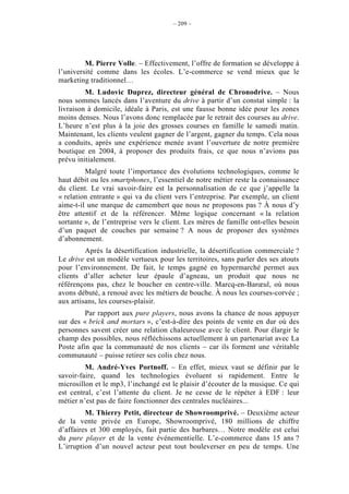 – 209 –




         M. Pierre Volle. – Effectivement, l’offre de formation se développe à
l’université comme dans les écoles. L’e-commerce se vend mieux que le
marketing traditionnel…
         M. Ludovic Duprez, directeur général de Chronodrive. – Nous
nous sommes lancés dans l’aventure du drive à partir d’un constat simple : la
livraison à domicile, idéale à Paris, est une fausse bonne idée pour les zones
moins denses. Nous l’avons donc remplacée par le retrait des courses au drive.
L’heure n’est plus à la joie des grosses courses en famille le samedi matin.
Maintenant, les clients veulent gagner de l’argent, gagner du temps. Cela nous
a conduits, après une expérience menée avant l’ouverture de notre première
boutique en 2004, à proposer des produits frais, ce que nous n’avions pas
prévu initialement.
         Malgré toute l’importance des évolutions technologiques, comme le
haut débit ou les smartphones, l’essentiel de notre métier reste la connaissance
du client. Le vrai savoir-faire est la personnalisation de ce que j’appelle la
« relation entrante » qui va du client vers l’entreprise. Par exemple, un client
aime-t-il une marque de camembert que nous ne proposons pas ? À nous d’y
être attentif et de la référencer. Même logique concernant « la relation
sortante », de l’entreprise vers le client. Les mères de famille ont-elles besoin
d’un paquet de couches par semaine ? A nous de proposer des systèmes
d’abonnement.
         Après la désertification industrielle, la désertification commerciale ?
Le drive est un modèle vertueux pour les territoires, sans parler des ses atouts
pour l’environnement. De fait, le temps gagné en hypermarché permet aux
clients d’aller acheter leur épaule d’agneau, un produit que nous ne
référençons pas, chez le boucher en centre-ville. Marcq-en-Barœul, où nous
avons débuté, a renoué avec les métiers de bouche. À nous les courses-corvée ;
aux artisans, les courses-plaisir.
         Par rapport aux pure players, nous avons la chance de nous appuyer
sur des « brick and mortars », c’est-à-dire des points de vente en dur où des
personnes savent créer une relation chaleureuse avec le client. Pour élargir le
champ des possibles, nous réfléchissons actuellement à un partenariat avec La
Poste afin que la communauté de nos clients – car ils forment une véritable
communauté – puisse retirer ses colis chez nous.
         M. André-Yves Portnoff. – En effet, mieux vaut se définir par le
savoir-faire, quand les technologies évoluent si rapidement. Entre le
microsillon et le mp3, l’inchangé est le plaisir d’écouter de la musique. Ce qui
est central, c’est l’attente du client. Je ne cesse de le répéter à EDF : leur
métier n’est pas de faire fonctionner des centrales nucléaires...
         M. Thierry Petit, directeur de Showroomprivé. – Deuxième acteur
de la vente privée en Europe, Showroomprivé, 180 millions de chiffre
d’affaires et 300 employés, fait partie des barbares… Notre modèle est celui
du pure player et de la vente événementielle. L’e-commerce dans 15 ans ?
L’irruption d’un nouvel acteur peut tout bouleverser en peu de temps. Une
 