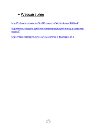 • Webographie
http://richard-ostrowski.eu/SILNTI/ressources/Merise-SupportMCD.pdf
http://www.sousdoues.com/formations/merise/tutoriel-merise-2-construire-
un-mcd/
https://openclassrooms.com/courses/apprenez-a-developper-en-c
13
 