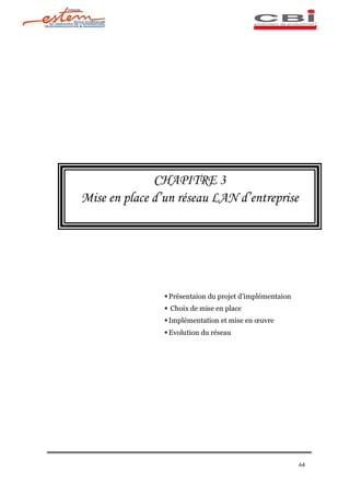 CHAPITRE 3
Mise en place d un réseau LAN d entreprise




                § Présentaion du projet d implémentaion
                § Choix de mise en place
                § Implémentation et mise en   uvre
                § Evolution du réseau




                                                          64
 
