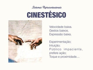 Sistemas Representacionais
CINESTÉSICO
Velocidade baixa.
Gestos baixos.
Expressão baixa.
Experimentação;
Intuição;
Público impaciente,
prefere ação;
Toque e proximidade…
 