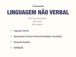 Comunicação
LINGUAGEM NÃO VERBAL
• Linguagem Corporal;
• Representação do Sistema Preferencial (velocidades, intensidades);
• Movimentos Repetidos;
• RESPIRAÇÃO!
93% da comunicação
55% visual
38% auditivo
 