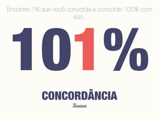 Técnicas
CONCORDÂNCIA
101%
Encontre 1% que você concorda e concorde 100% com
isso.
 