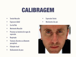 CALIBRAGEM
• Tensão Muscular
• Espessura Labial
• Cor da Pele
• Movimento Muscular
• Presença ou Ausência de rugas de
expressão
• Respiração
• Tremores discretos ou altamente
perceptíveis
• Pulsação visual
• Deslocamento do peso
• Expressões faciais
• Movimentos dos pés
 