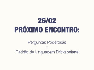 Perguntas Poderosas
x
Padrão de Linguagem Ericksoniana
26/02
PRÓXIMO ENCONTRO:
 