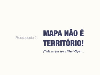 A não ser que seja o Meu Mapa…
MAPA NÃO É
TERRITÓRIO!
Pressuposto 1:
 