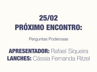 Perguntas Poderosas
25/02
PRÓXIMO ENCONTRO:
APRESENTADOR: Rafael Siqueira
LANCHES: Cássia Fernanda Ritzel
 
