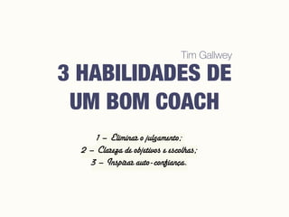 1 – Eliminar o julgamento;
2 – Clareza de objetivos e escolhas;
3 – Inspirar auto-confiança.
3 HABILIDADES DE
UM BOM COACH
Tim Gallwey
 