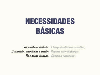 Ser ouvido na essência;
Ser notado, reconhecido e amado;
Ter o direito de errar. 
NECESSIDADES
BÁSICAS
Clareza de objetivos e escolhas;
Inspirar auto-confiança;
Eliminar o julgamento.
 
