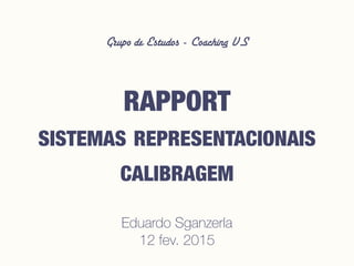 Grupo de Estudos - Coaching VS
RAPPORT
SISTEMAS REPRESENTACIONAIS
CALIBRAGEM 
Eduardo Sganzerla
12 fev. 2015
 