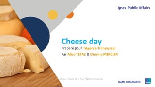 1
Préparé pour
Cheese day
l’Agence Transversal
Par Alice TETAZ & Etienne MERCIER
©Ipsos – Cheese Day – Pour l'Agence Transversal
 