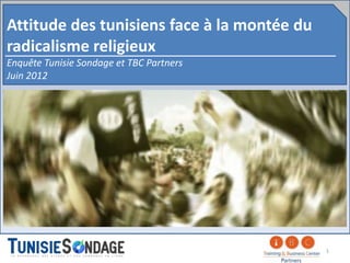 Attitude des tunisiens face à la montée du
radicalisme religieux
Enquête Tunisie Sondage et TBC Partners
Juin 2012




                                             1
 