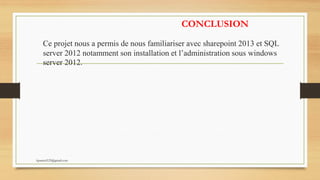 CONCLUSION
Ce projet nous a permis de nous familiariser avec sharepoint 2013 et SQL
server 2012 notamment son installation et l’administration sous windows
server 2012.
kparmel123@gmail.com
 