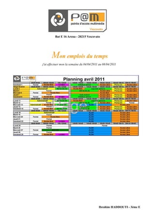 Bat E 16 Arena - 20215 Vescovato




       Mon emplois du temps
j'ai effectuer mon la semaine du 04/04/2011 au 08/04/2011




                                           Ibrahim HADDOUTI - 3ème E
 