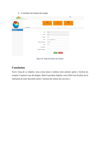  L’interface de Gestion du compte
Figure 29 : Page de Gestion du Compte
Conclusion
Tout à long de ce chapitre, nous avons réussi à réaliser notre premier sprint « Gestion du
compte» l’analysé et pu développer. Dans le prochain chapitre, notre effort sera focalisé sur la
réalisation de notre deuxième sprint « Gestion des centres des services ».
 