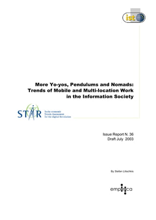 More Yo-yos, Pendulums and Nomads: 
Trends of Mobile and Multi-location Work 
in the Information Society 
Issue Report N. 36 
Draft July 2003 
By Stefan Lilischkis 
 