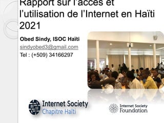 Rapport sur l’acces et
l’utilisation de l’Internet en Haïti
2021
Obed Sindy, ISOC Haïti
sindyobed3@gmail.com
Tel : (+509) 34166297
 