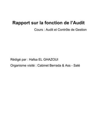 Rapport sur la fonction de l’Audit
Cours : Audit et Contrôle de Gestion

Rédigé par : Hafsa EL GHAZOUI
Organisme visité : Cabinet Berrada & Ass - Salé

 