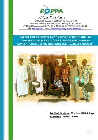 1
RAPPORT DE LA CONCERTATION DES COMITES DE SUIVI DE
L’AGENDA DE MISE EN PLACE DES CADRES REGIONAUX DE
CONCERTATION DES FILIERES (ELEVAGE, PECHE ET CEREALES)
Président de séance : Monsieur SAMBA Gueye
Rapporteur : Mensah Isidore
 