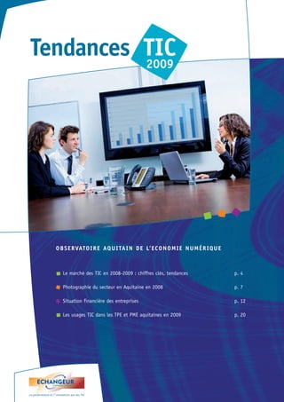 Tendances TIC 
2009 
OBSERVATOIRE AQUITAIN DE L’ECONOMIE NUMÉRIQUE 
Le marché des TIC en 2008-2009 : chiffres clés, tendances p. 4 
Photographie du secteur en Aquitaine en 2008 p. 7 
Situation financière des entreprises p. 12 
Les usages TIC dans les TPE et PME aquitaines en 2009 p. 20 
 