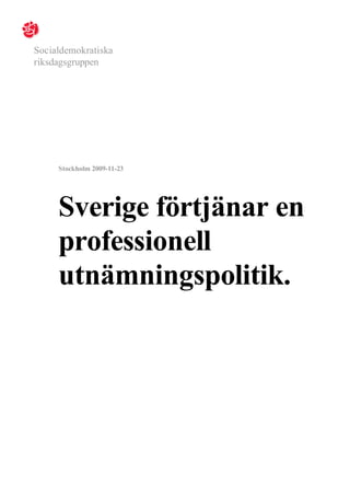 Socialdemokratiska
riksdagsgruppen




     Stockholm 2009-11-23




     Sverige förtjänar en
     professionell
     utnämningspolitik.
 