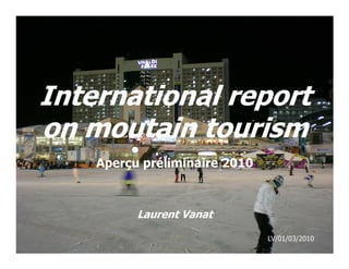 International report
on moutain tourism
    Aperçu préliminaire 2010



          Laurent Vanat

                               LV/01/03/2010
 