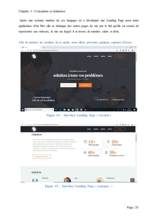 Chapitre 3 : Conception et réalisation
Page | 35
Après une certaine maitrise de ces langages en a développé une Landing Page pour notre
application «Oui Mr» elle se distingue des autres pages du site par le fait qu'elle est censée de
représenter aux visiteurs, le site sur lequel il se trouve de manière claire et forte.
Afin de montrer les résultats de ce sprint, nous allons présenter quelques captures d'écran :
Figure 14 : Interface Landing Page « Accueil »
Figure 15 : Interface Landing Page « A propos »
 