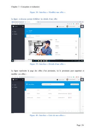 Chapitre 3 : Conception et réalisation
Page | 56
Figure 38 : Interface « Modifier une offre »
La figure ci-dessous permet d'afficher les détails d’une offre:
Figure 39 : Interface « Détails d’une offre »
La figure représente la page des offres d’un prestataire, Ici le prestataire peut supprimer et
modifier ces offres :
Figure 40 : Interface « Liste de mes offres »
 