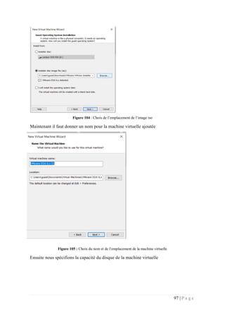 97 | P a g e
Figure 104 : Choix de l’emplacement de l’image iso
Maintenant il faut donner un nom pour la machine virtuelle ajoutée
Figure 105 : Choix du nom et de l’emplacement de la machine virtuelle
Ensuite nous spécifions la capacité du disque de la machine virtuelle
 